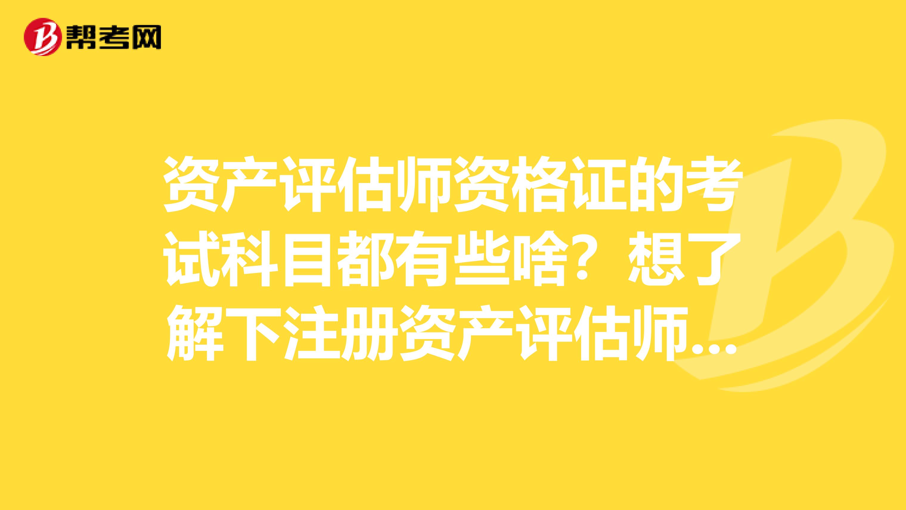 资产评估师资格证的考试科目都有些啥？想了解下注册资产评估师，求指点