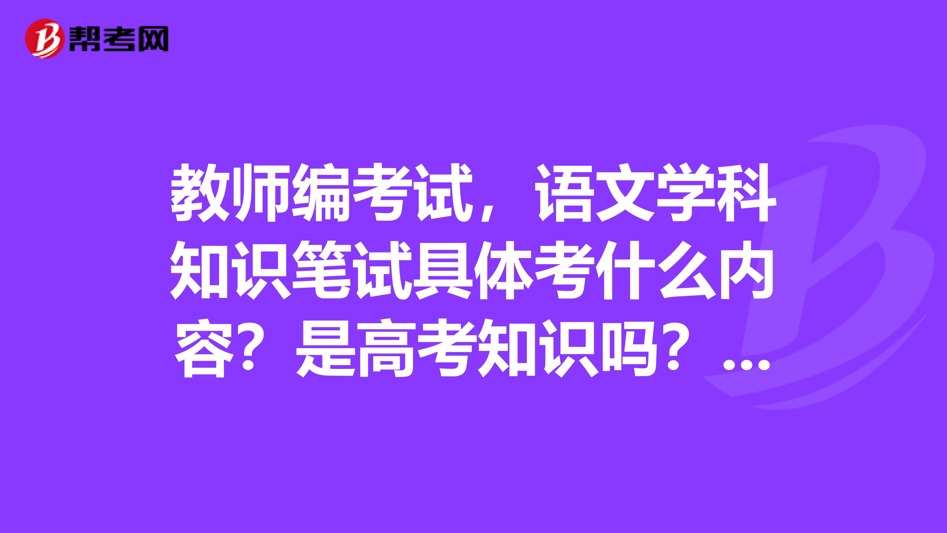 教师编考试，语文学科知识笔试具体考什么内容？是高考知识吗？初中语文和小学语文哪个好考一些
