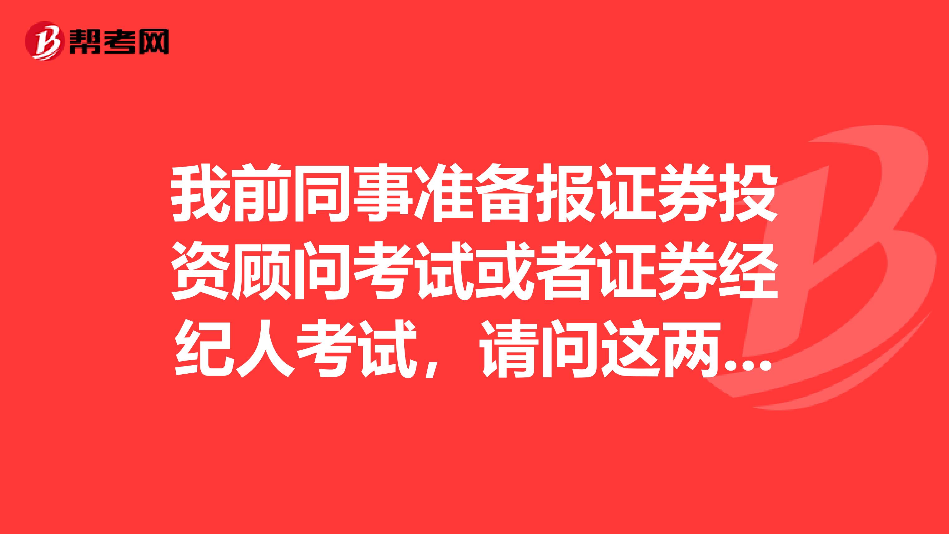 我前同事准备报证券投资顾问考试或者证券经纪人考试，请问这两个考试有什么区别呢？