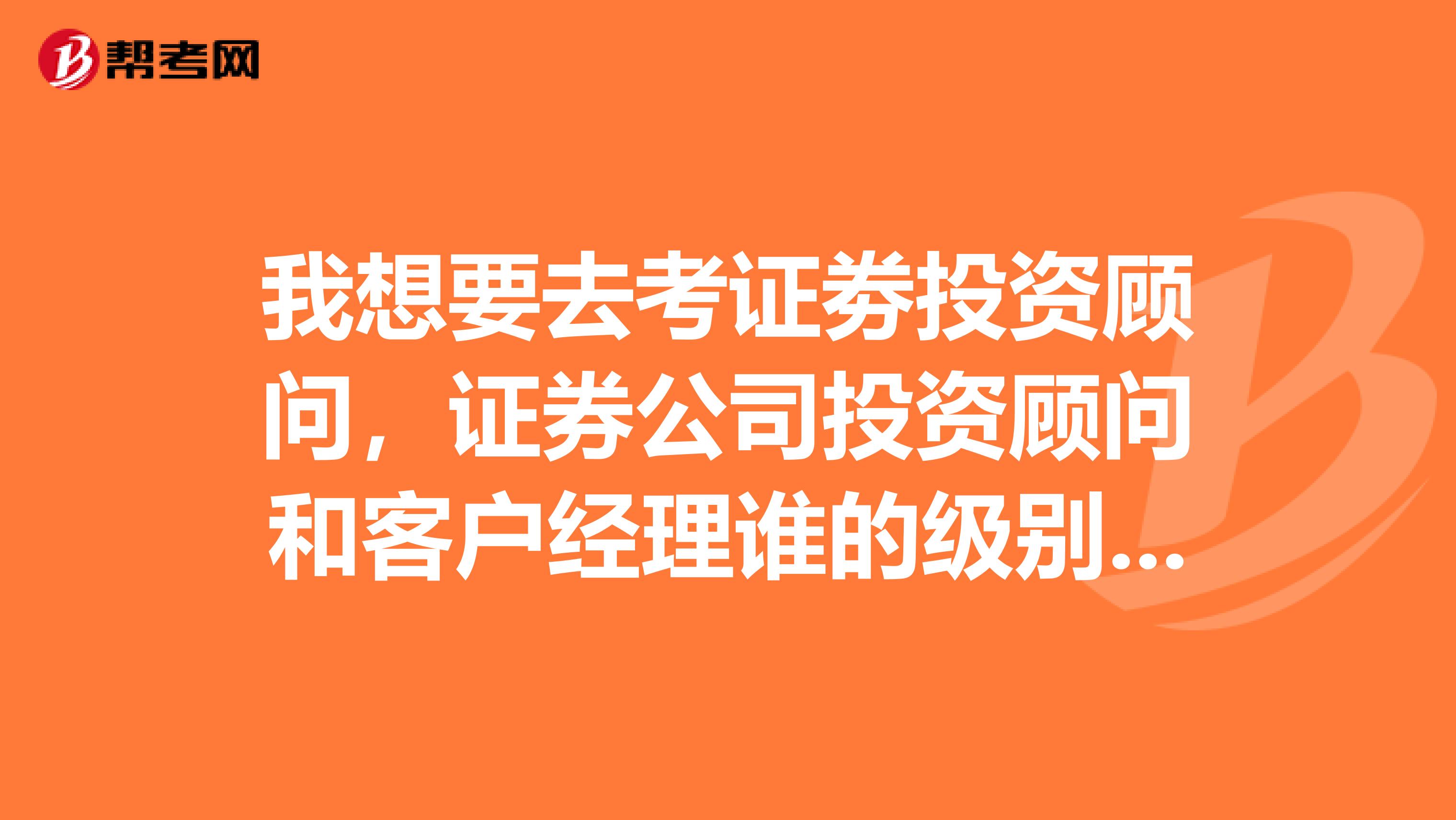 我想要去考证劵投资顾问，证券公司投资顾问和客户经理谁的级别高？我是应届生，目前正在找工作