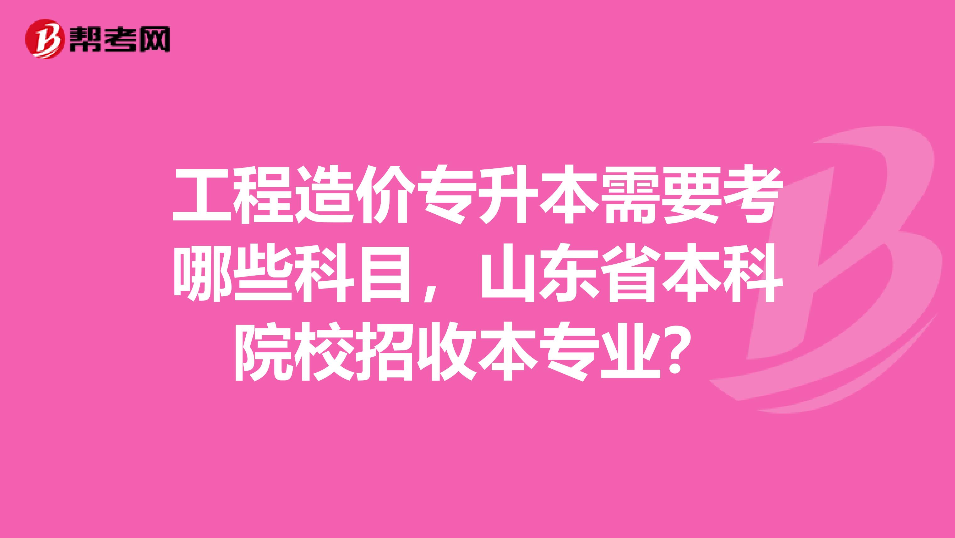 工程造价专升本需要考哪些科目,山东省本科院校招收本专业?