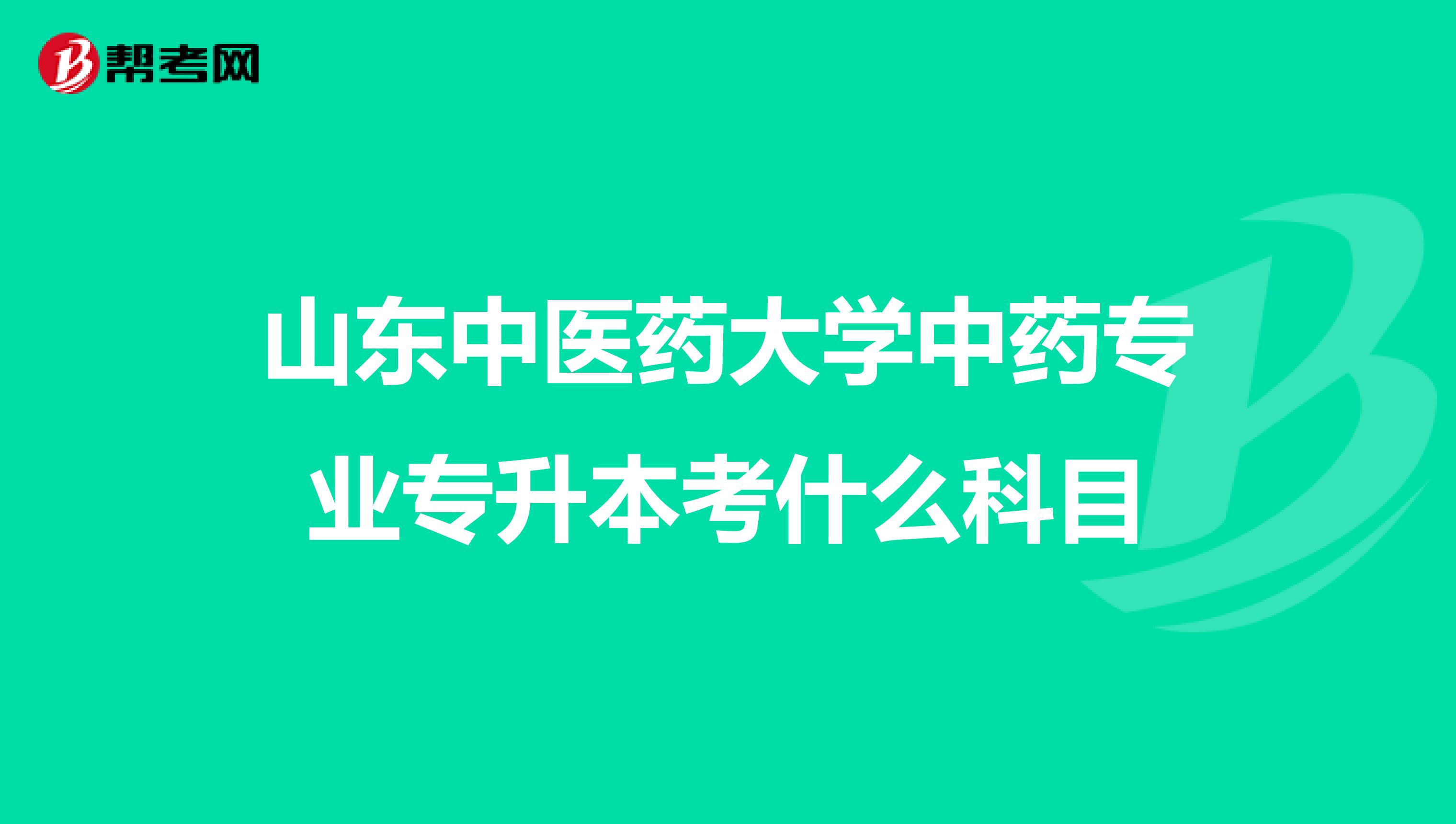 山东中医药大学中药专业专升本考什么科目