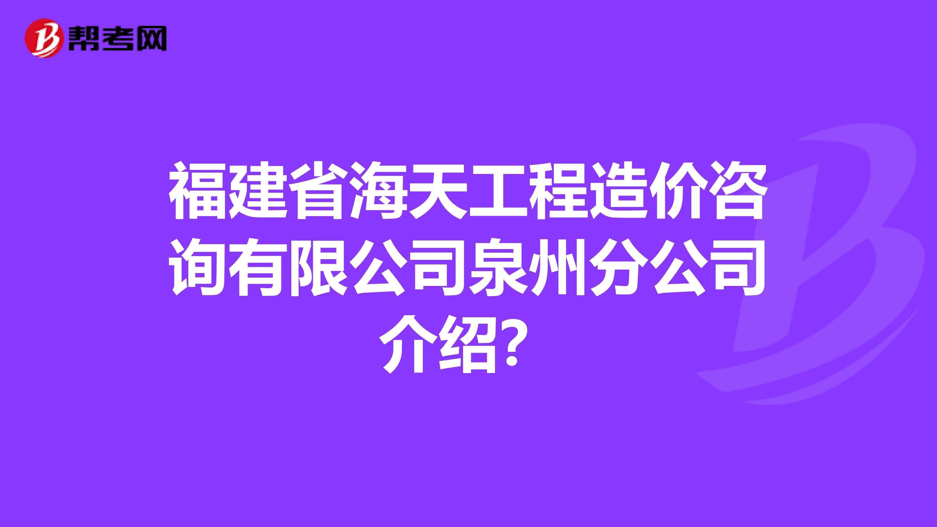 福建省海天工程造价咨询有限公司泉州分公司介绍?