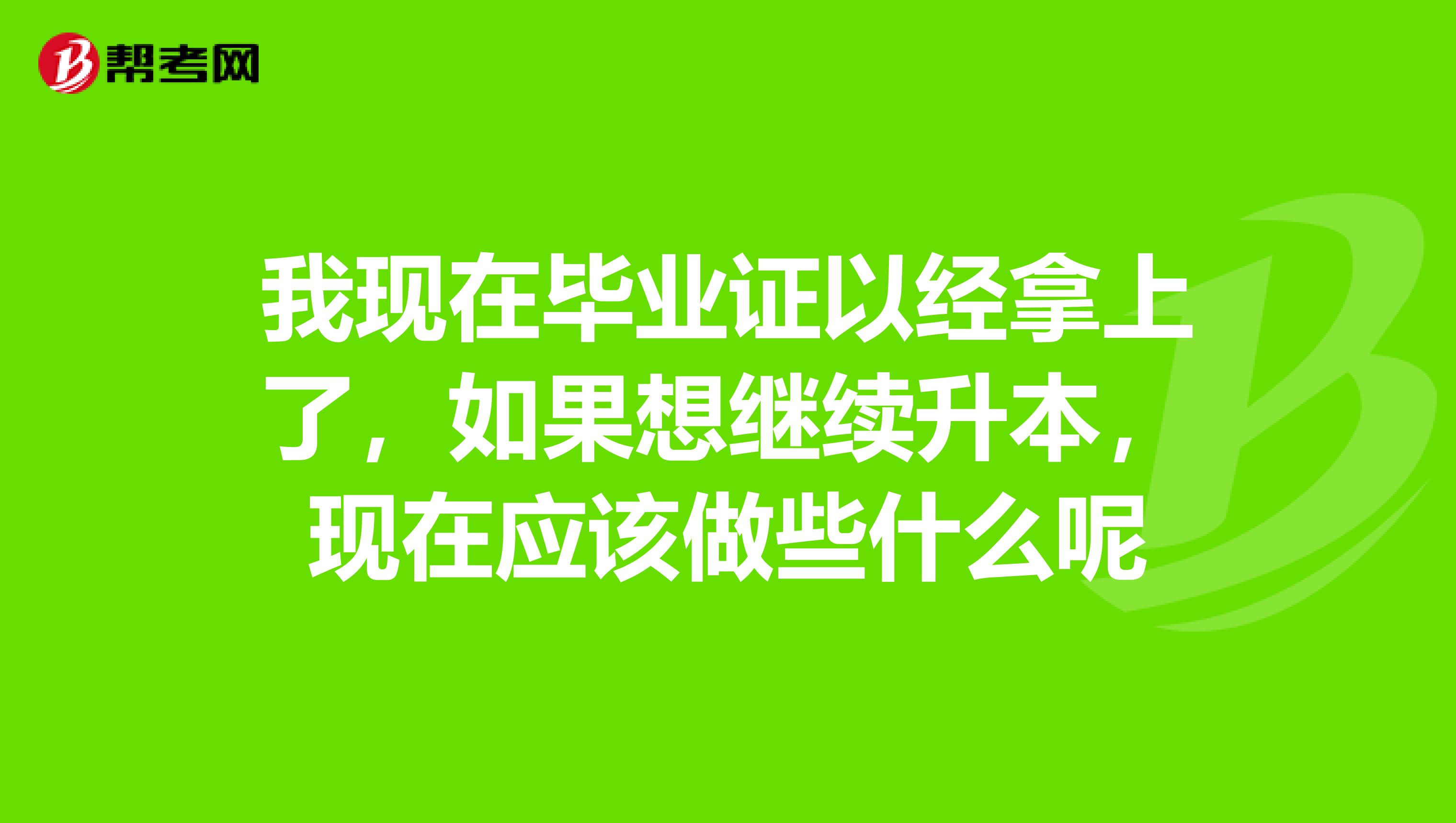 我现在毕业证以经拿上了，如果想继续升本，现在应该做些什么呢