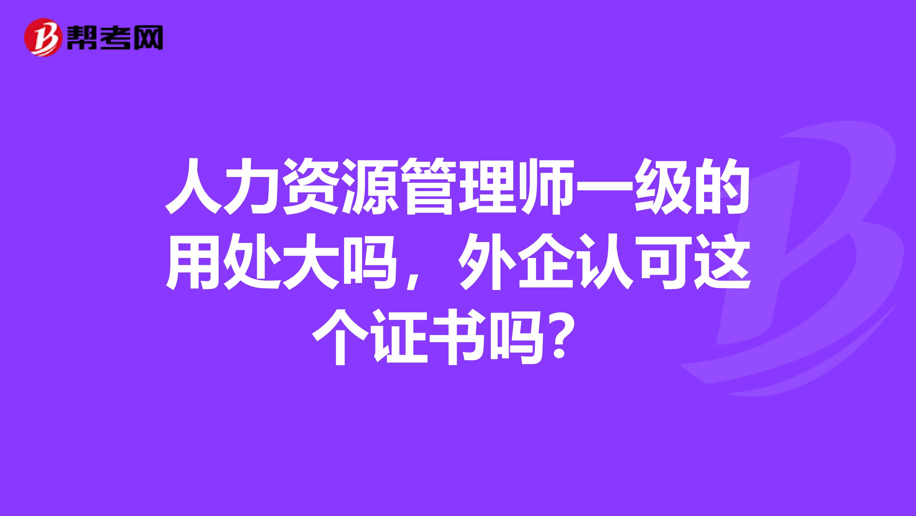人力资源管理师一级的用处大吗,外企认可这个证书吗?