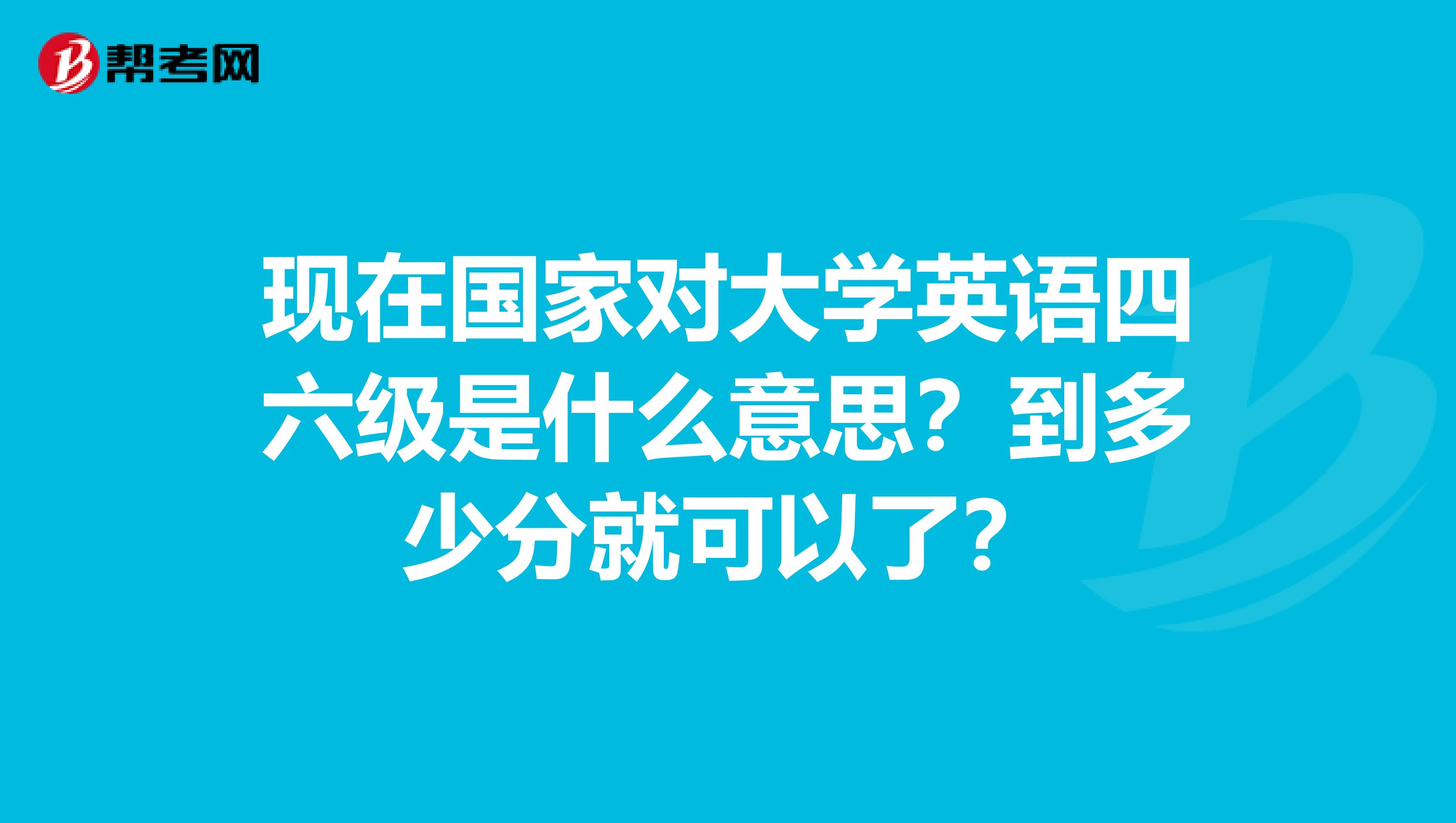 现在国家对大学英语四六级是什么意思?到多少分就可以了?