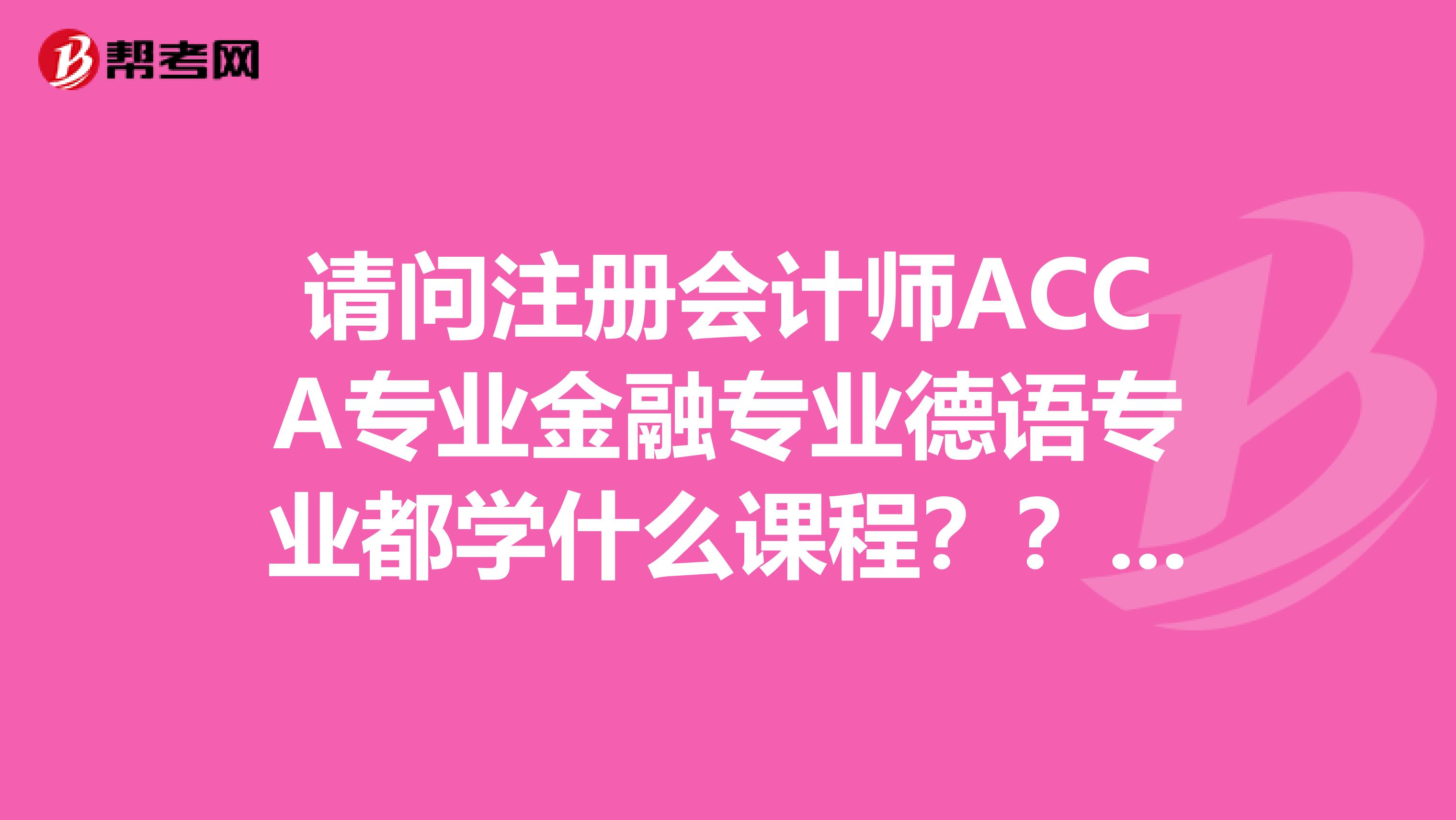请问注册会计师ACCA专业金融专业德语专业都学什么课程??详细的最好