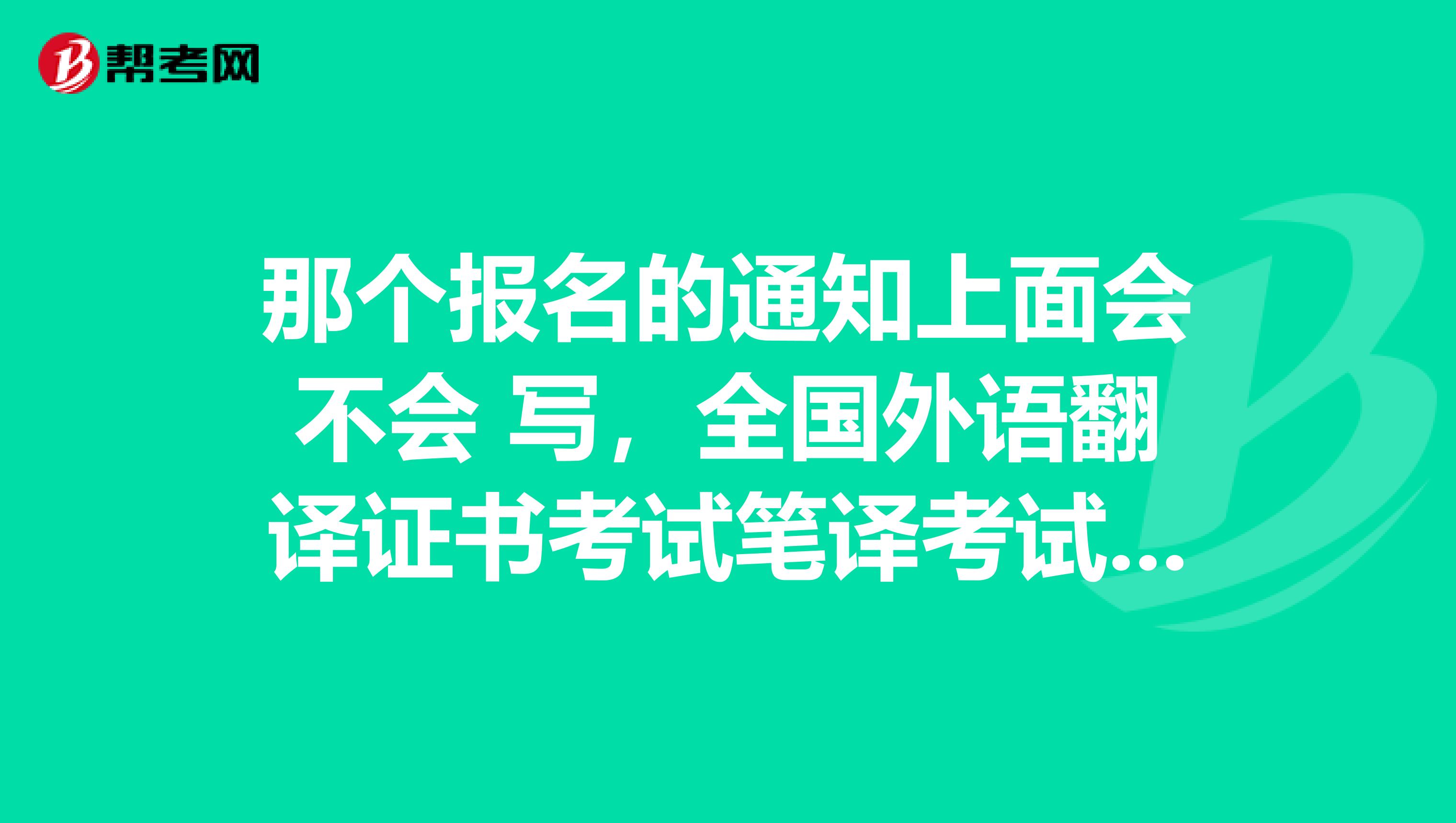 那个报名的通知上面会不会 写，全国外语翻译证书考试笔译考试内容有哪些呢？