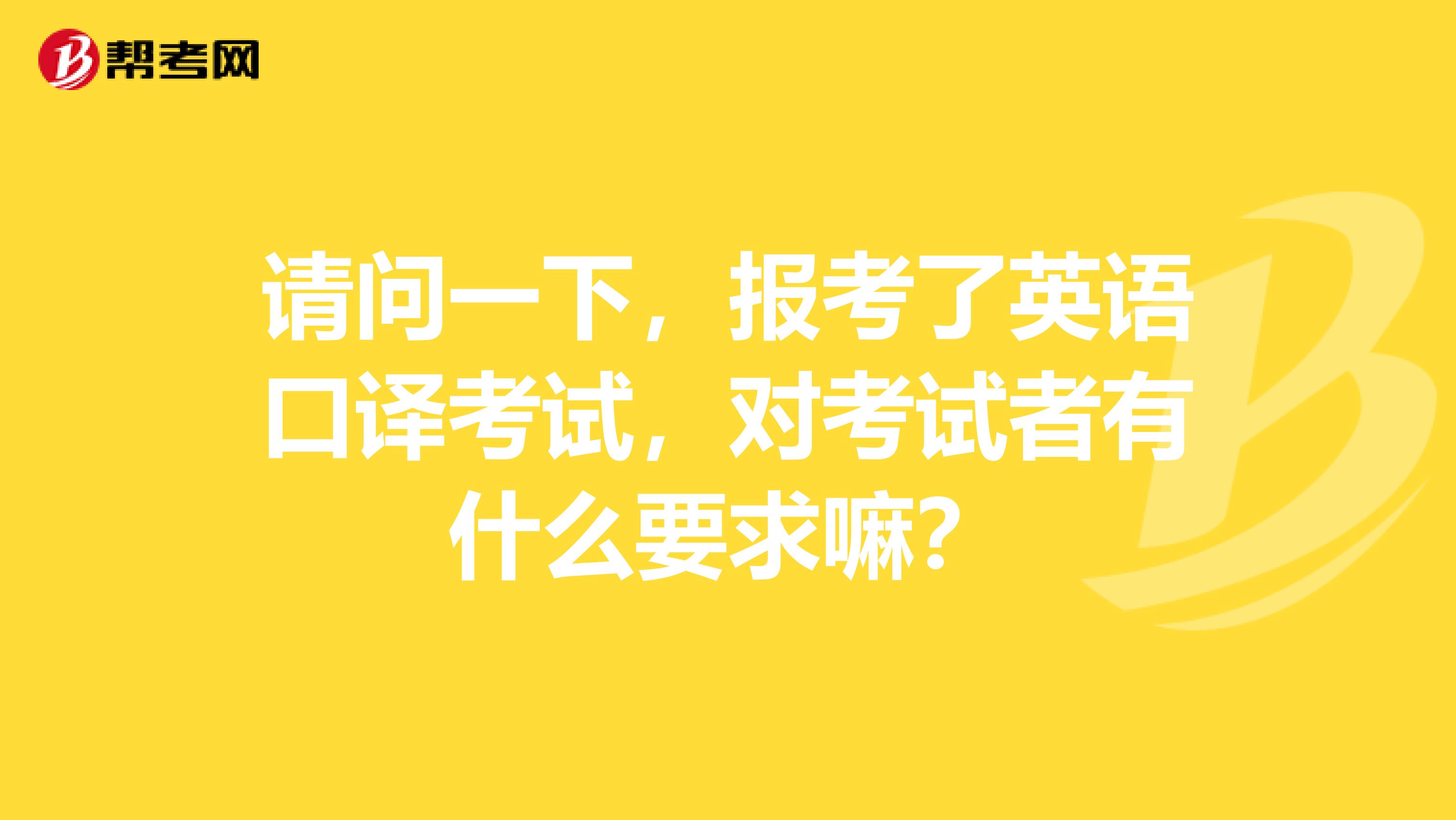 请问一下，报考了英语口译考试，对考试者有什么要求嘛？