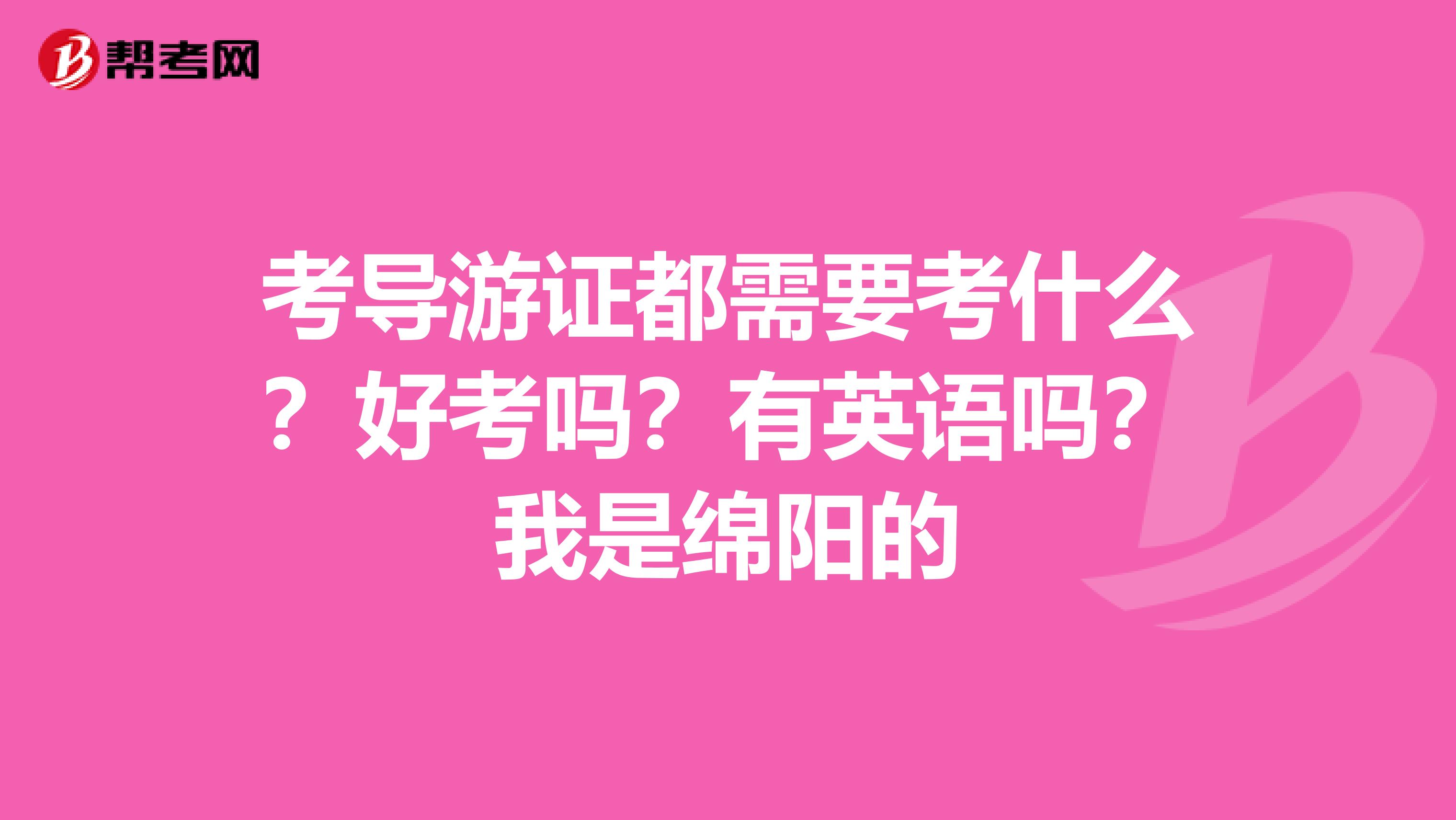 考导游证都需要考什么?好考吗?有英语吗?我是绵阳的