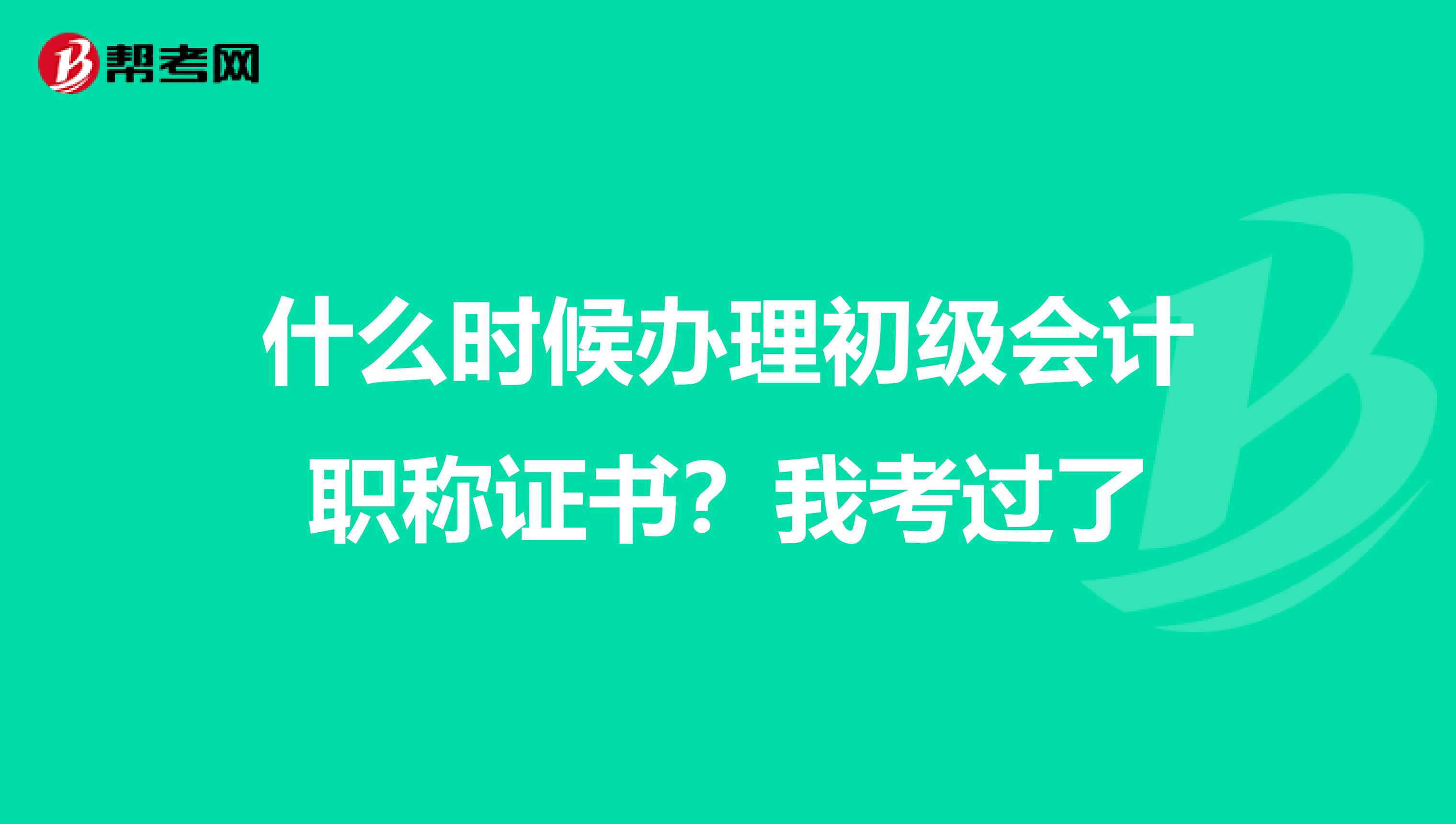 什么时候办理初级会计职称证书？我考过了