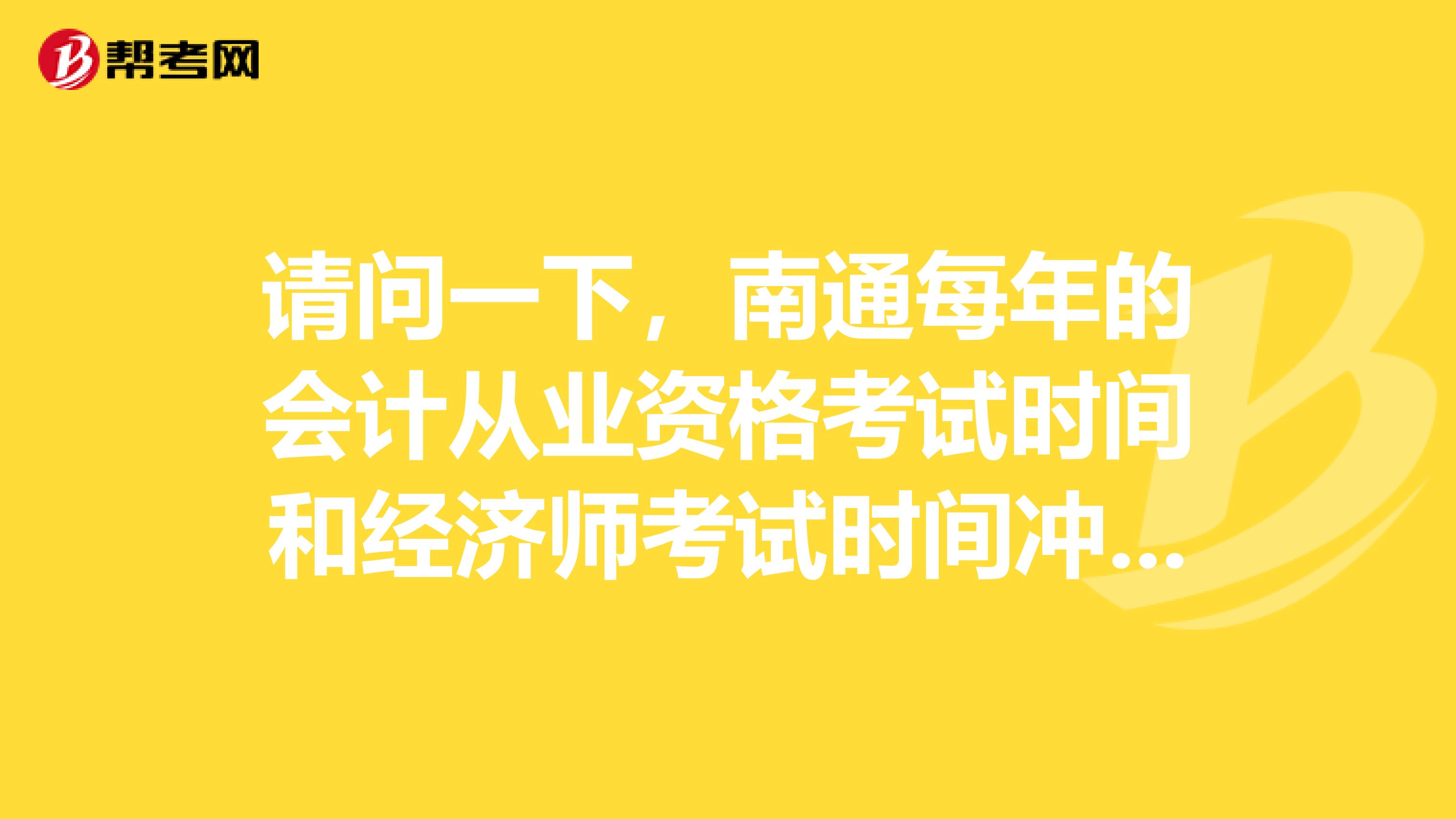 请问一下，南通每年的会计从业资格考试时间和经济师考试时间冲突吗？好像都在十一月份耶，谢谢