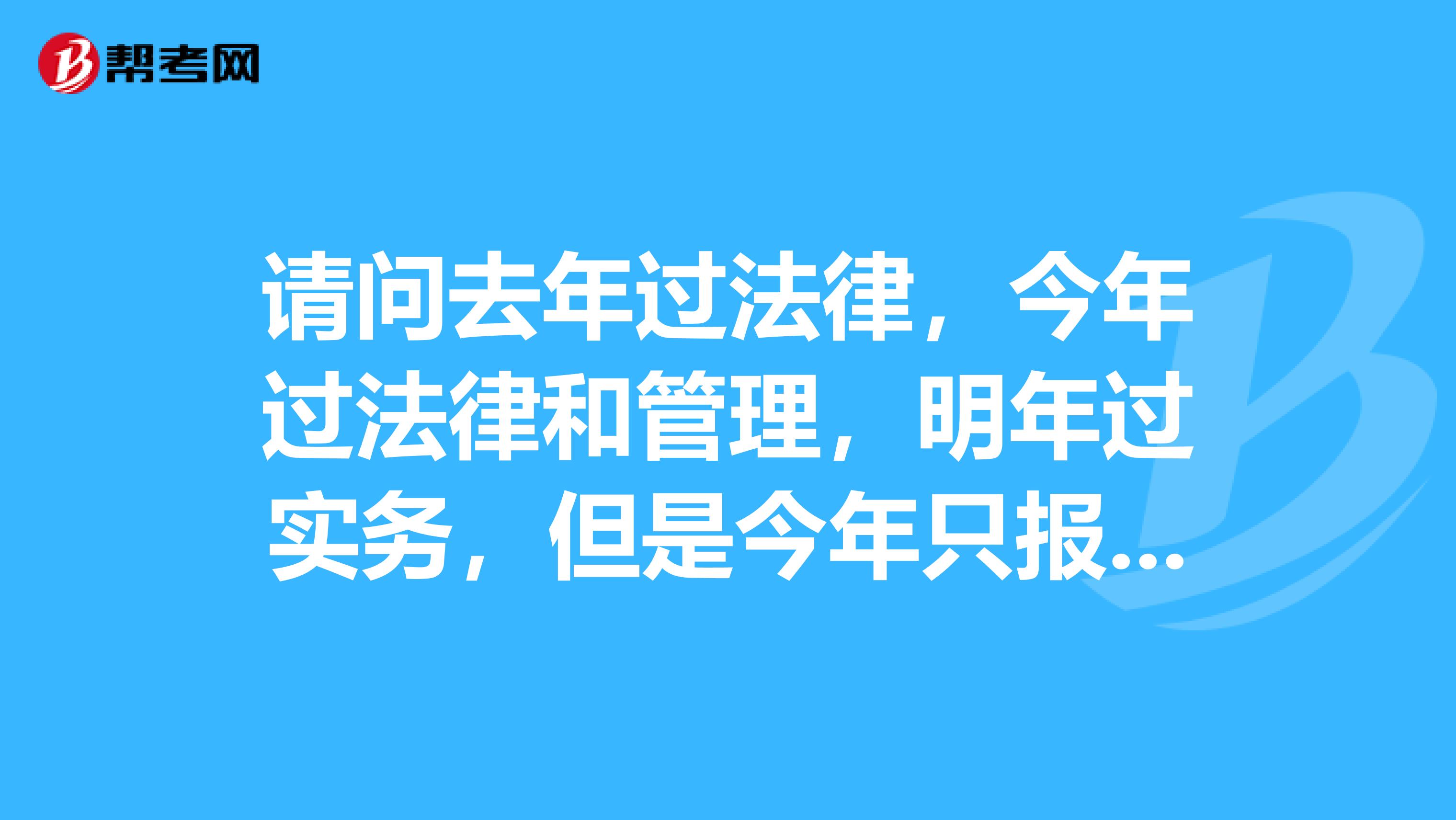 请问去年过法律,今年过法律和管理,明年过实务,但是今年只报考法律但不去考,那明年法律还有效吗?