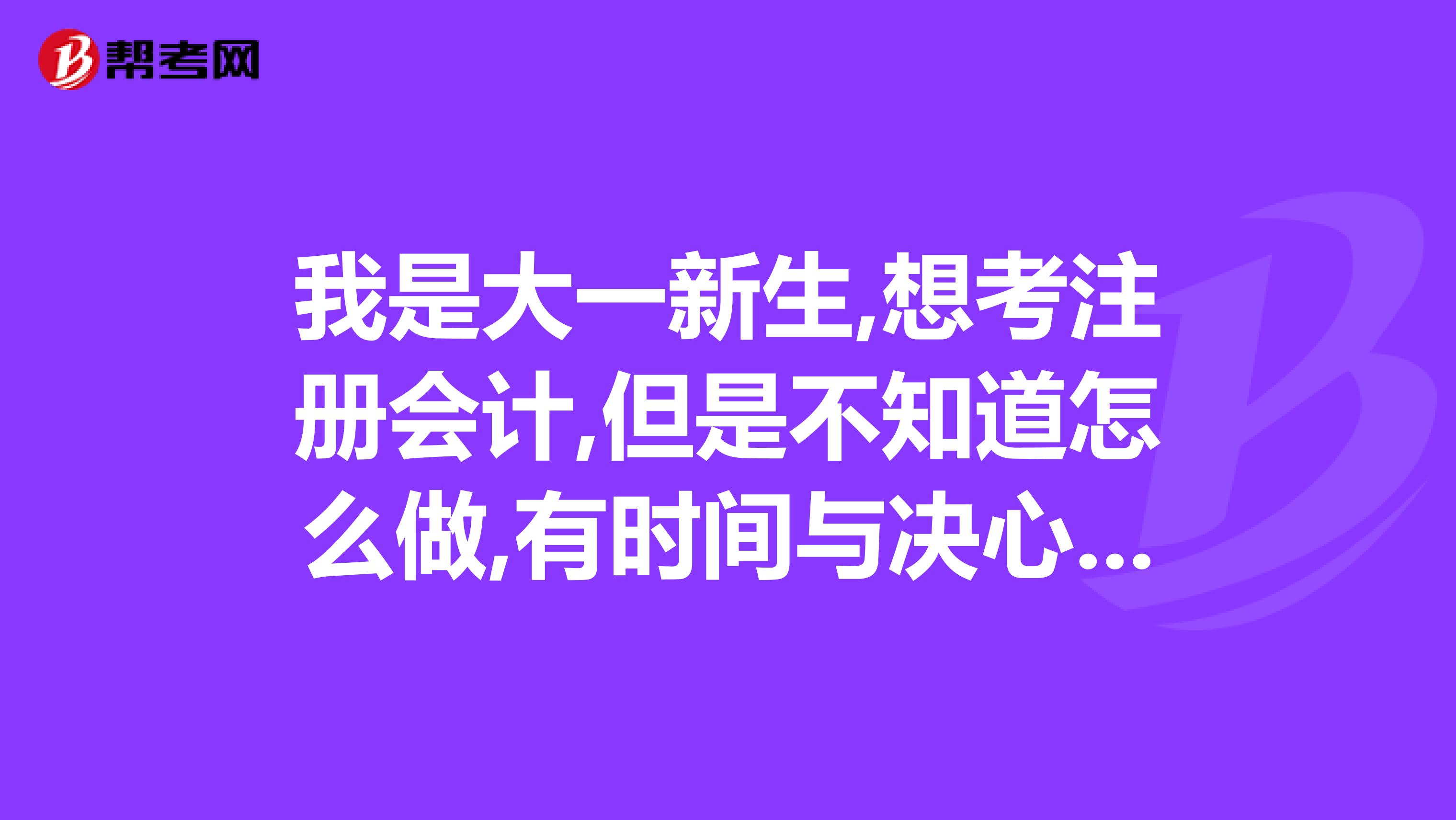 我是大一新生,想考注册会计,但是不知道怎么做,有时间与决心,但不知道考acca还是cpa,除此,我还准备考研究生。希望耽误不了考研究生