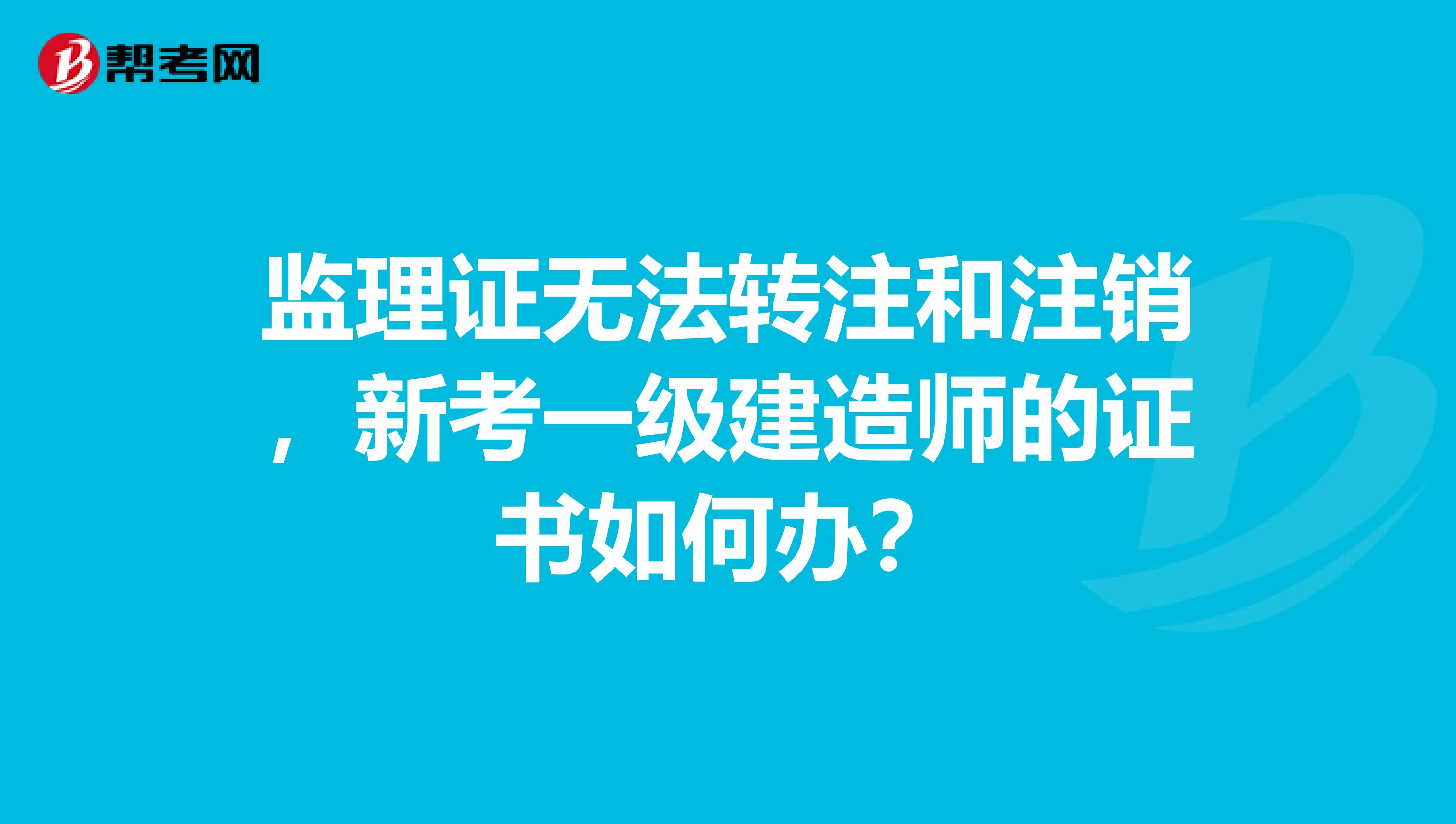 监理证无法转注和注销,新考一级建造师的证书如何办?