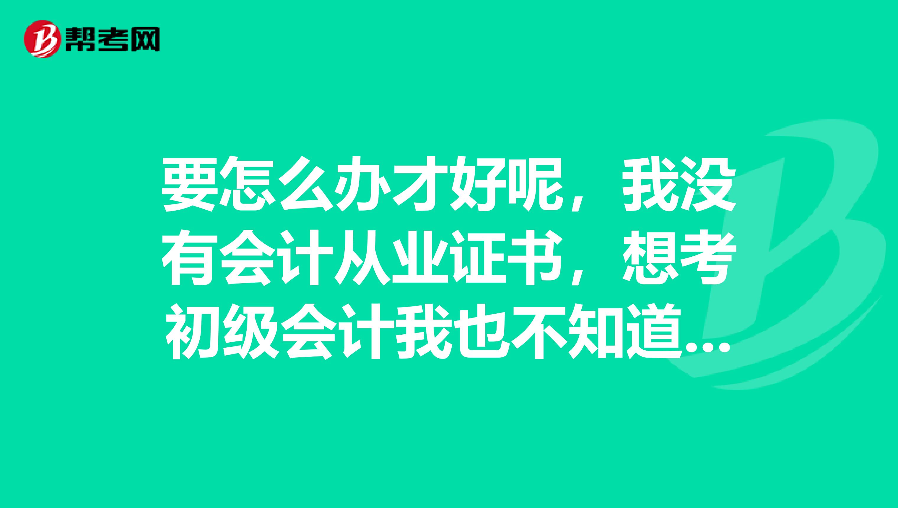 要怎么办才好呢，我没有会计从业证书，想考初级会计我也不知道能不能报名呢？