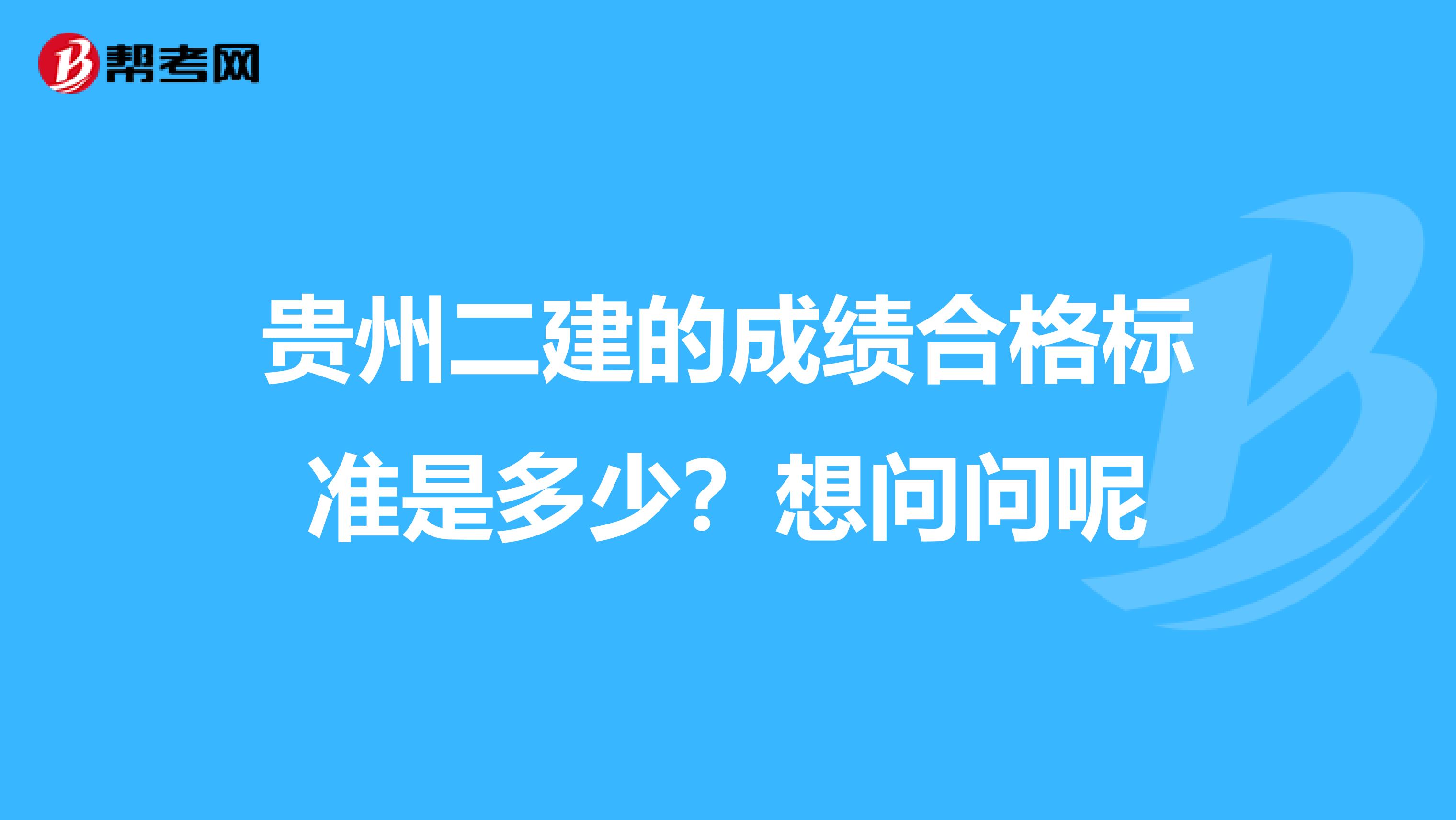 贵州二建的成绩合格标准是多少?想问问呢