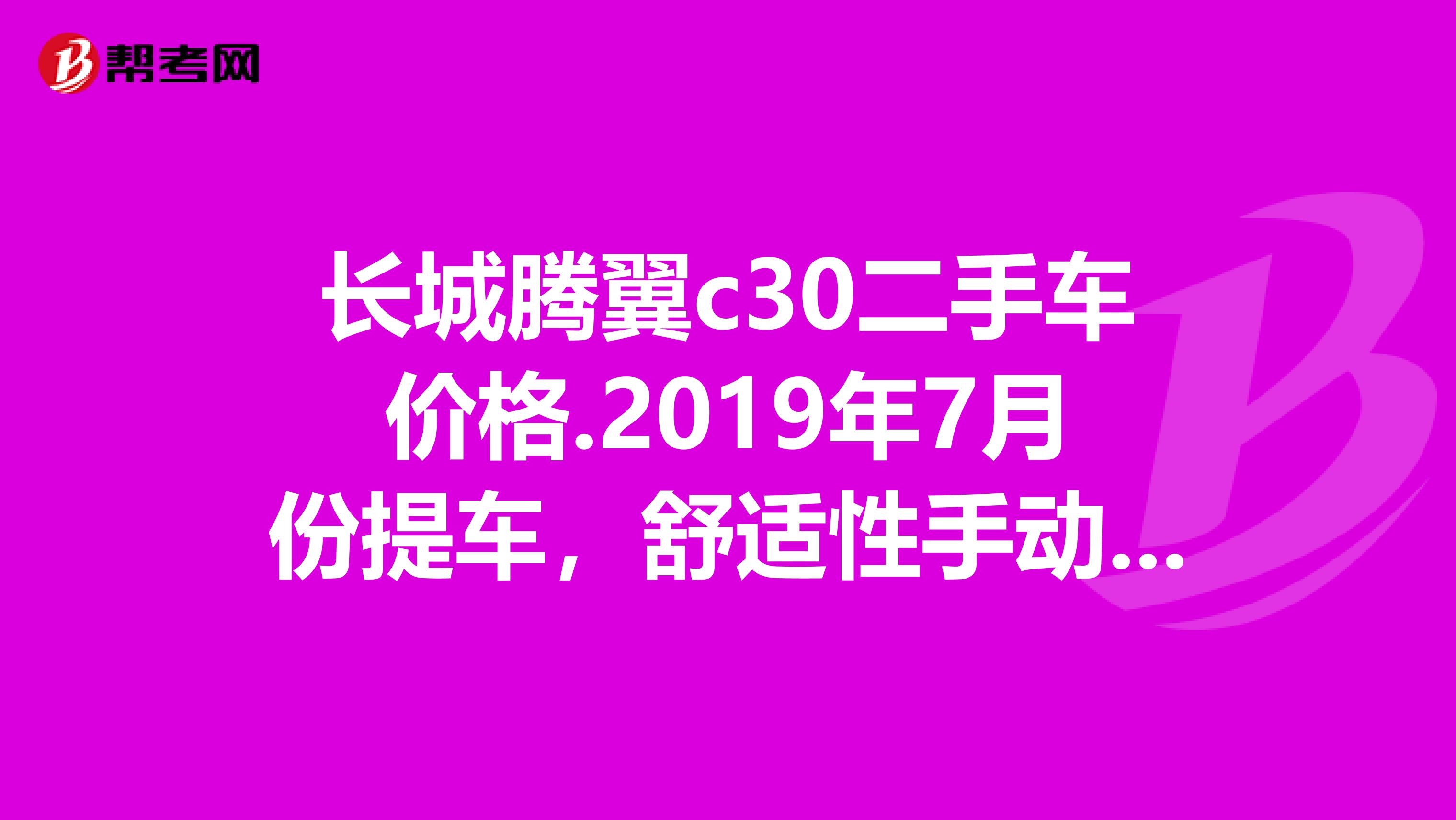 长城腾翼c30二手车价格.2019年7月份提车,舒适性手动挡,行驶里程仅仅2019公里。大概多少钱?