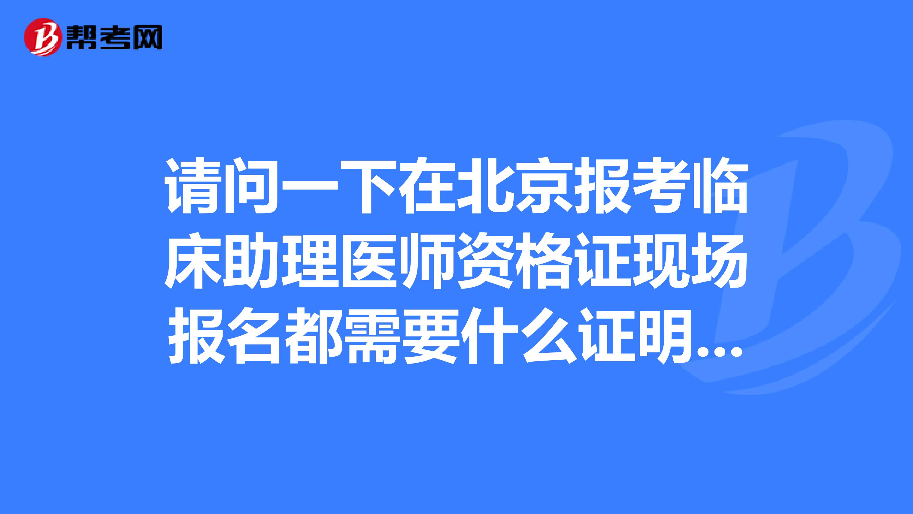 请问一下在北京报考临床助理医师资格证现场报名都需要什么证明,材料???我毕业证是外地的,现在在北京工作。急