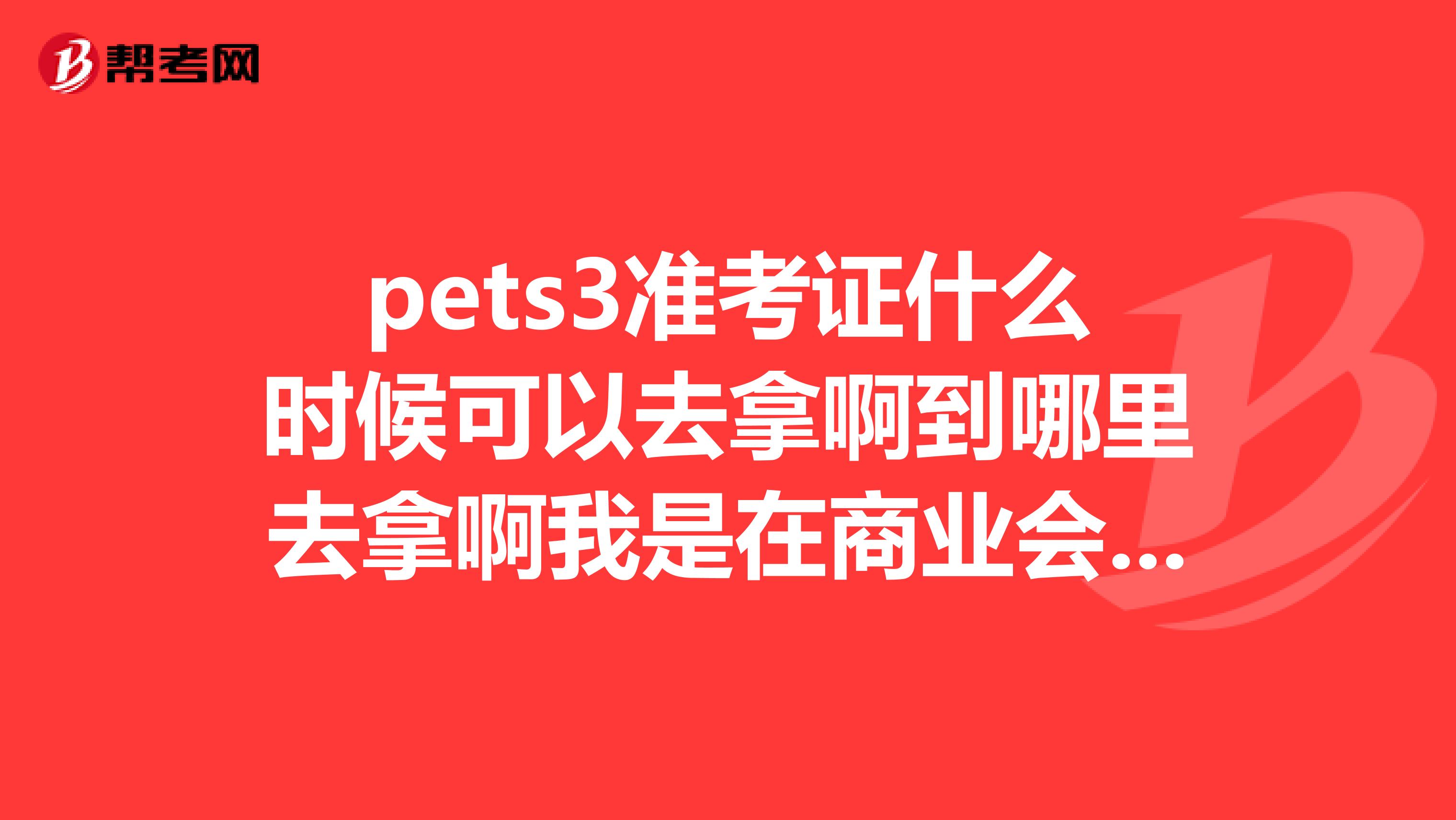 pets3准考证什么时候可以去拿啊到哪里去拿啊我是在商业会计学校报名的