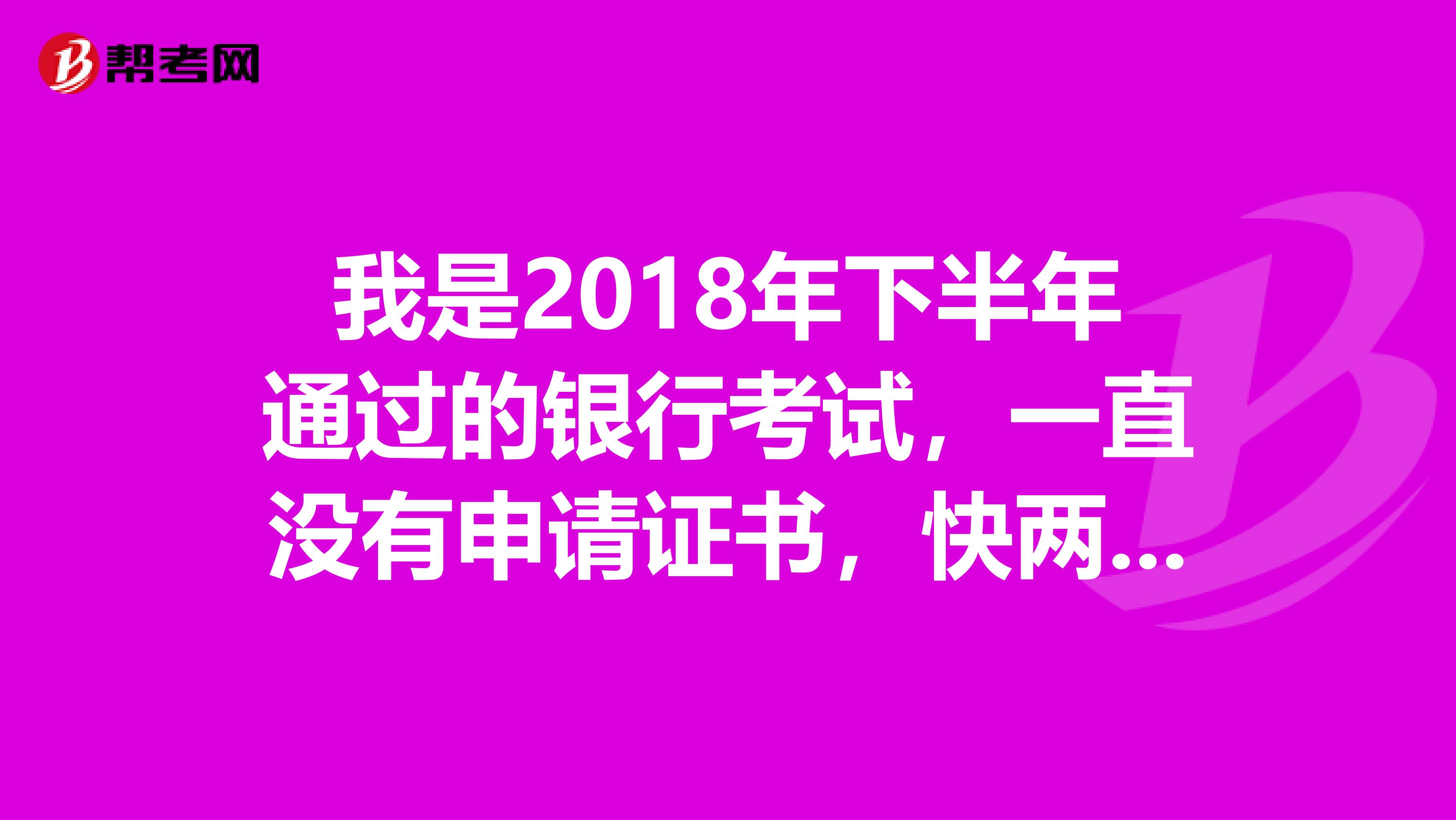 我是2018年下半年通过的银行考试,一直没有申请证书,快两年了,成绩会过期吗?