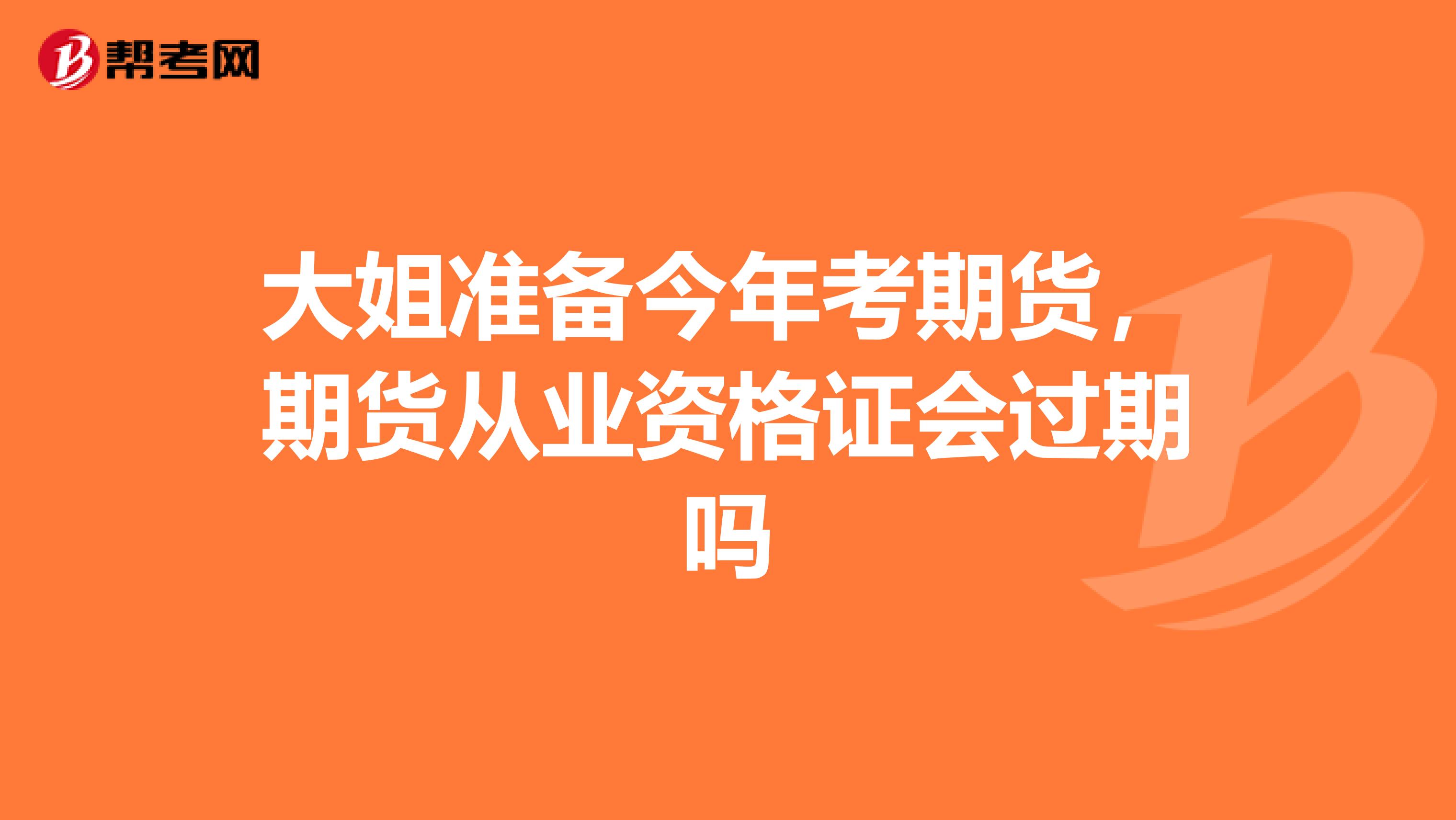 大姐準備今年考期貨，期貨從業資格證會過期嗎