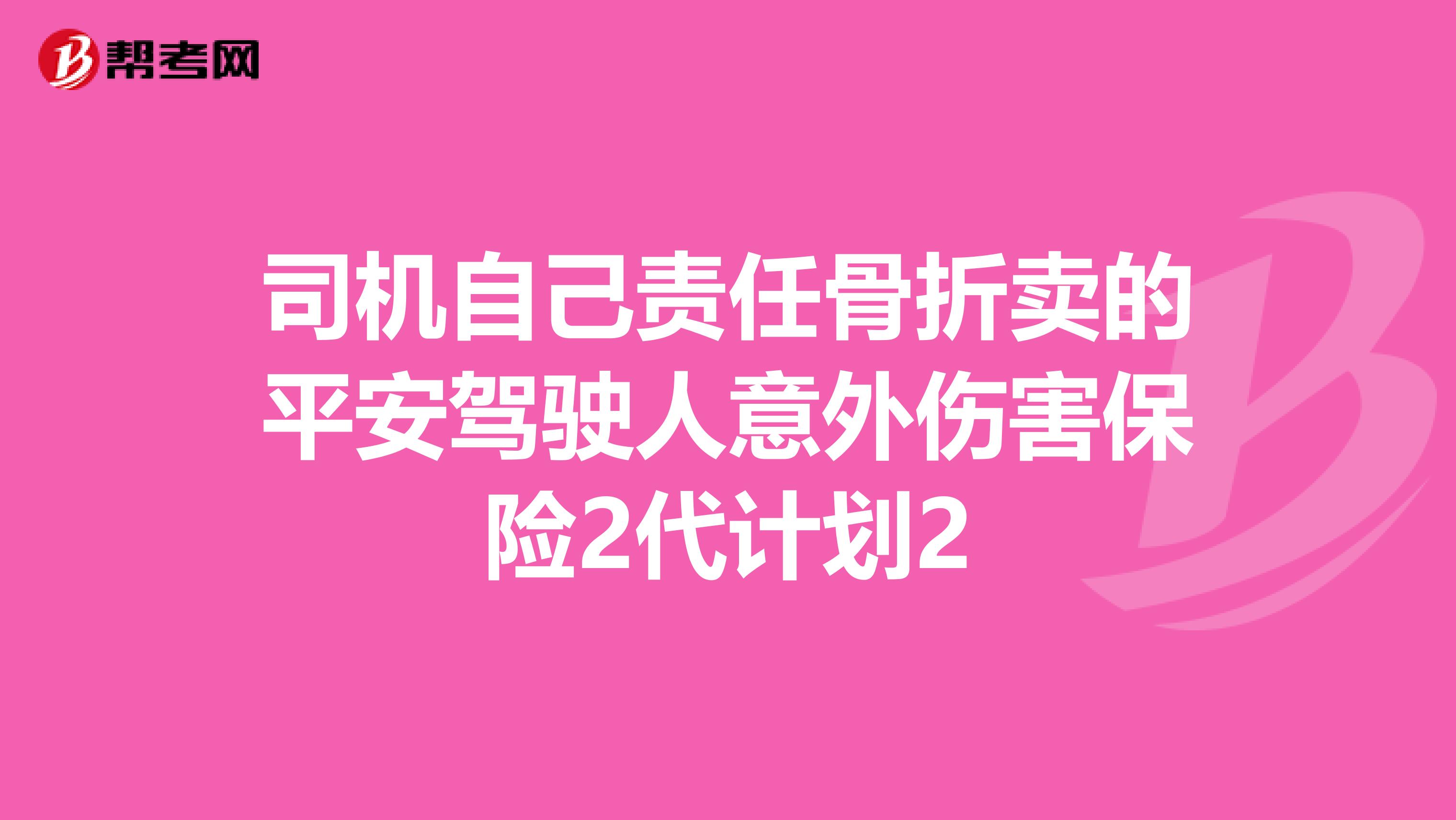 司机自己责任骨折卖的平安驾驶人意外伤害保险2代计划2
