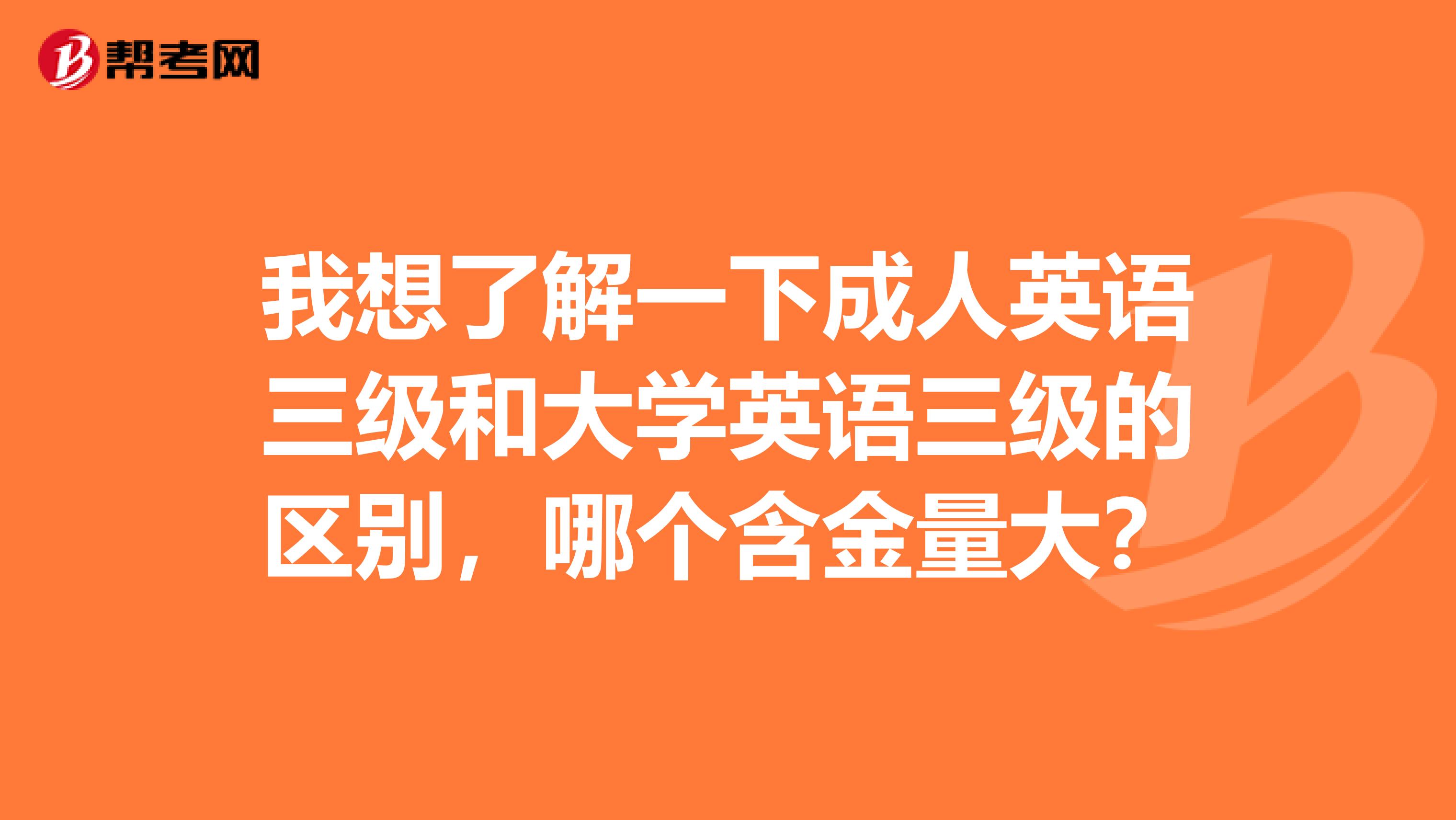 我想了解一下成人英语三级和大学英语三级的区别,哪个含金量大?