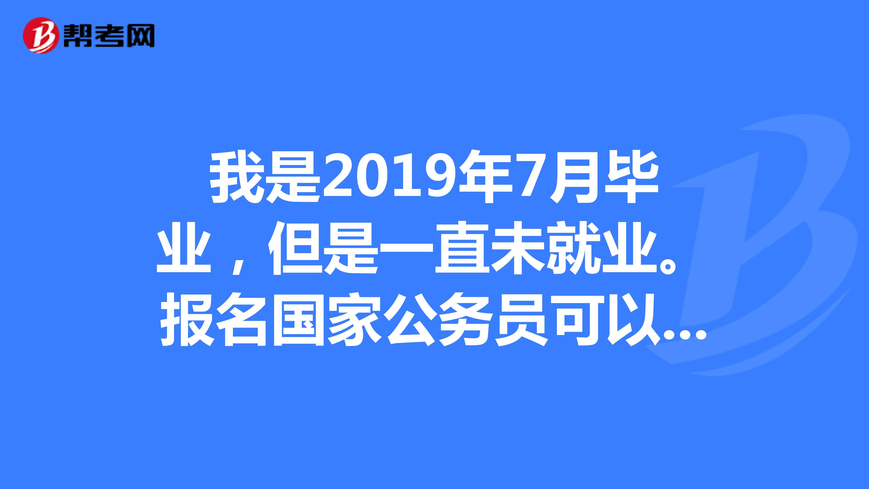 我是2019年7月毕业,但是一直未就业。报名国家公务员可以填应届毕业生吗?