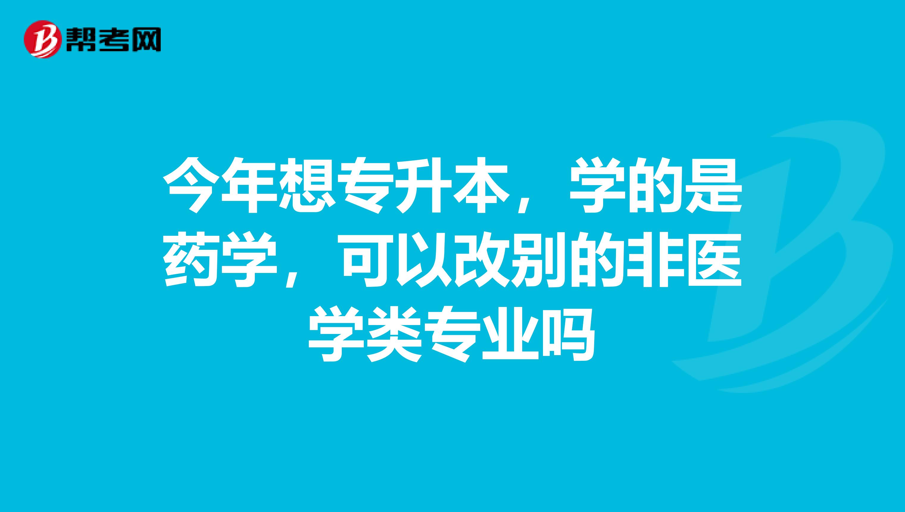 今年想专升本，学的是药学，可以改别的非医学类专业吗