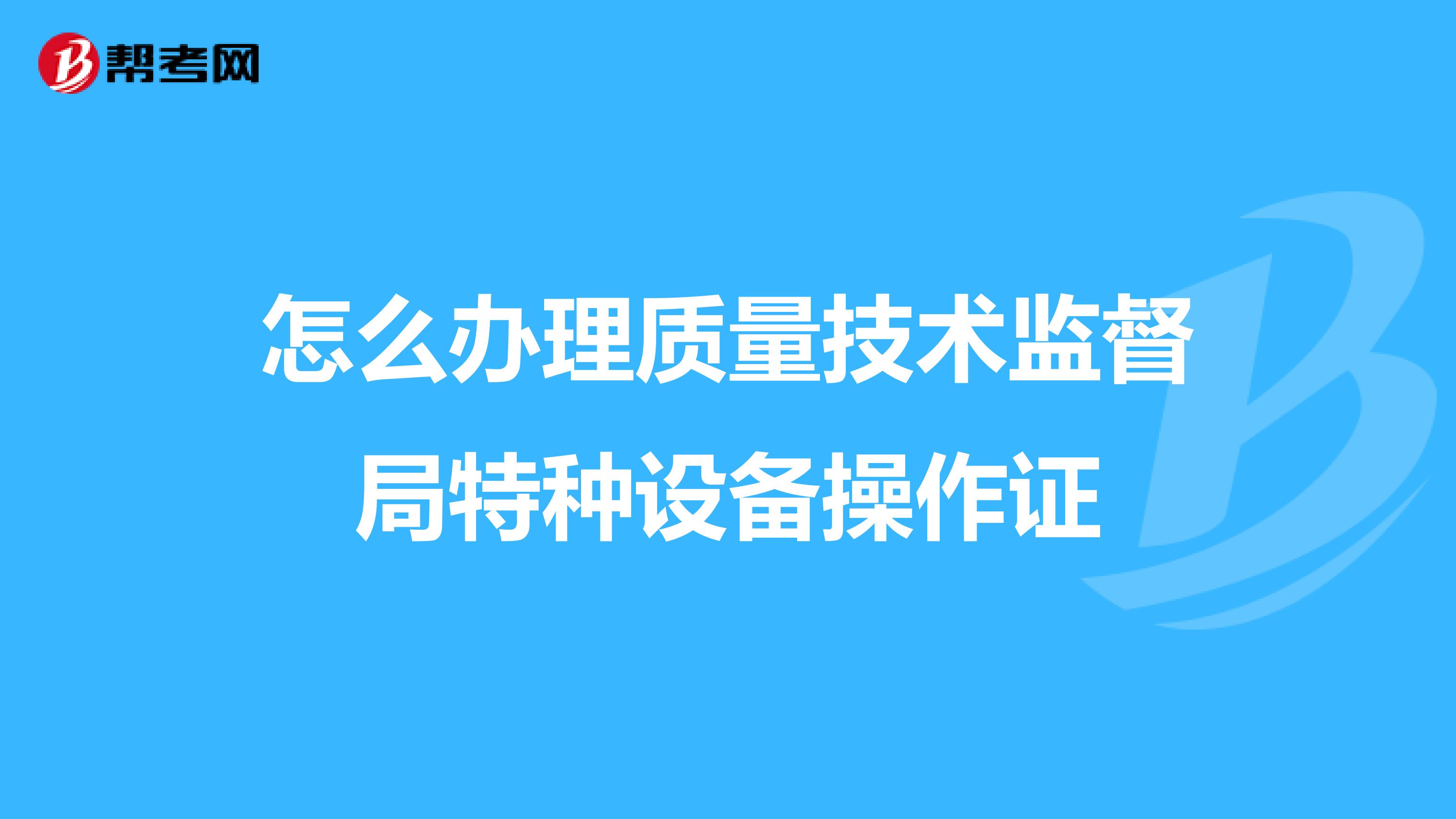 怎么办理质量技术监督局特种设备操作证