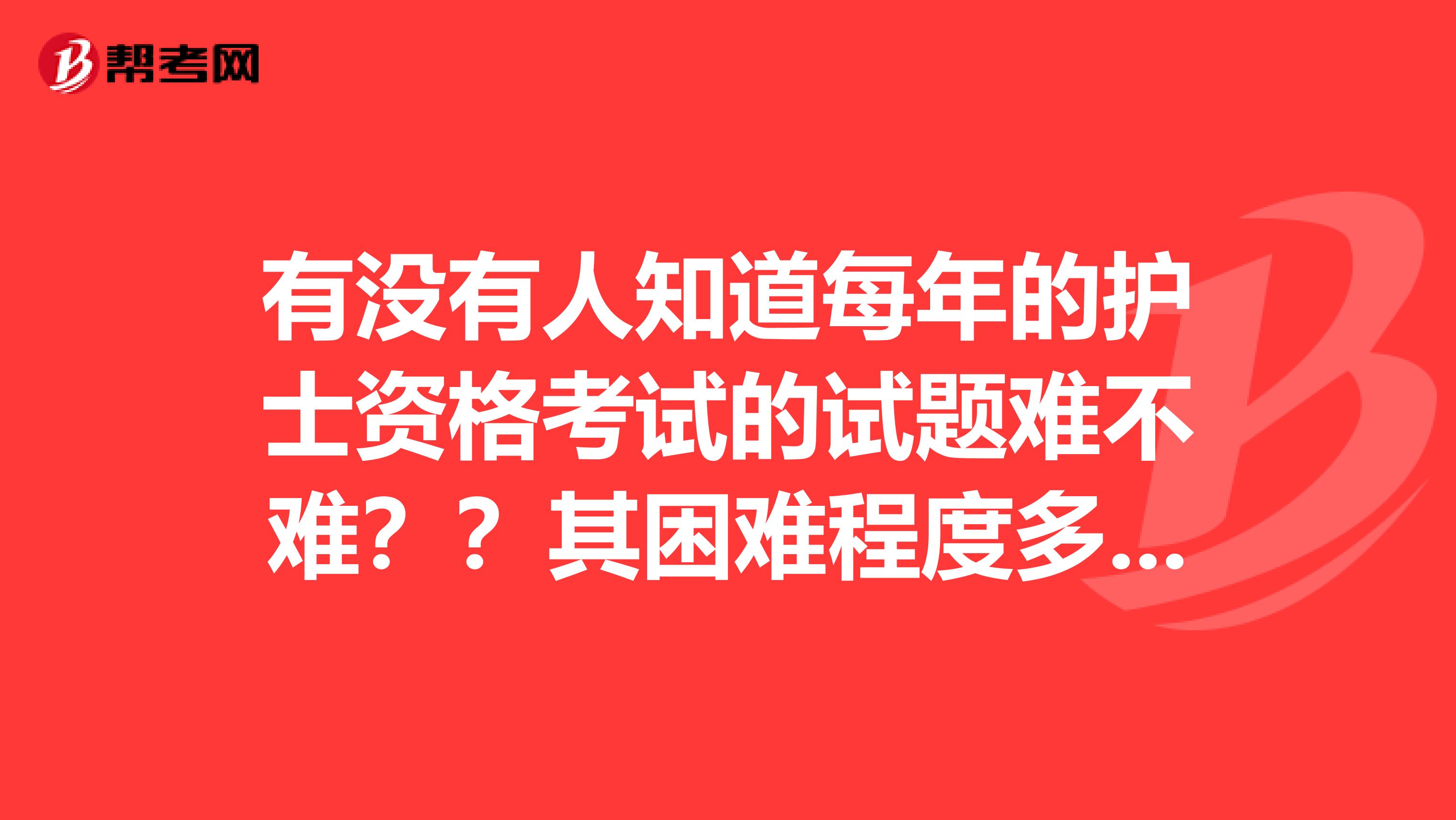 有没有人知道每年的护士资格考试的试题难不难??其困难程度多大??