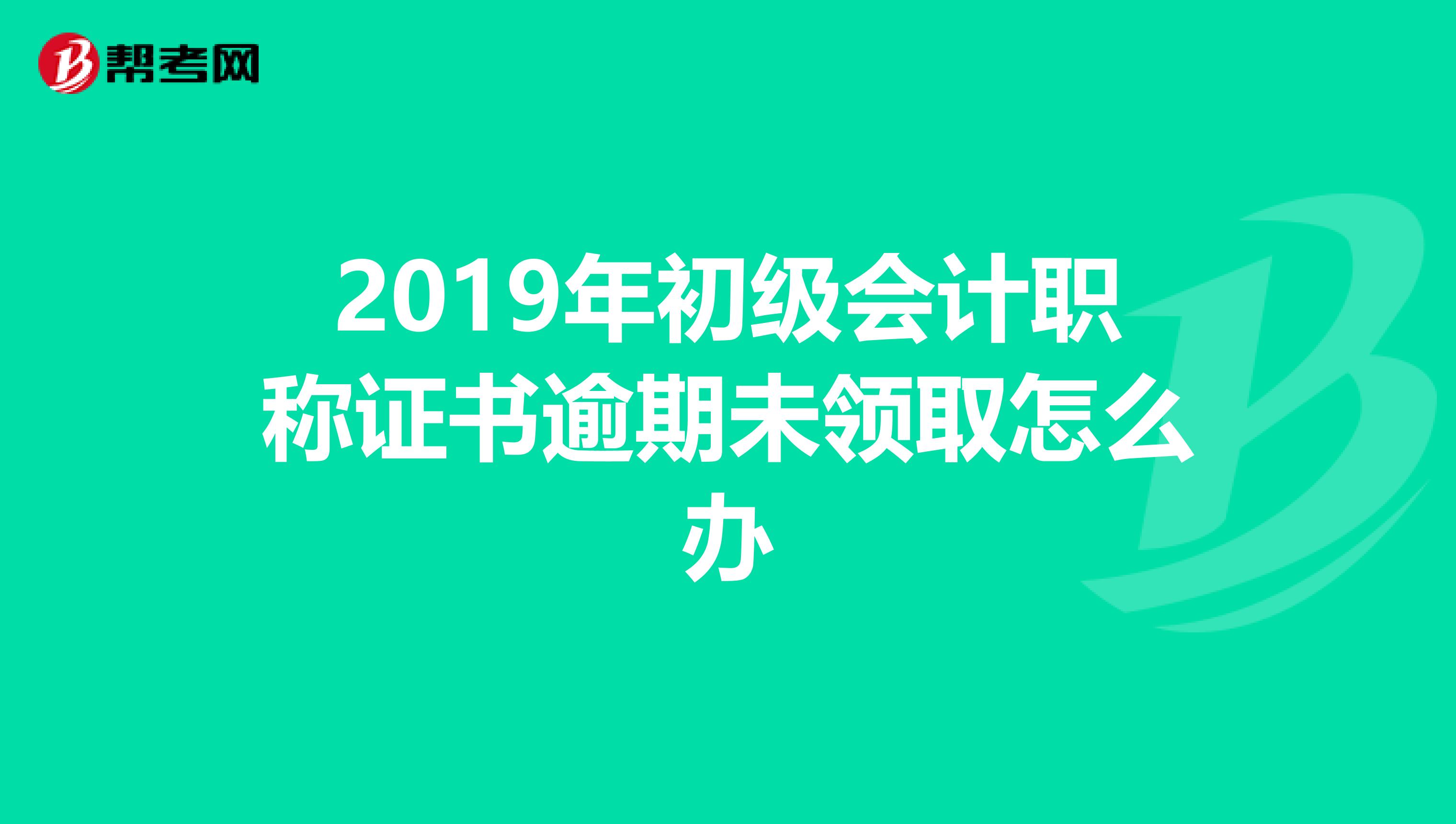 2019年初级会计职称证书逾期未领取怎么办