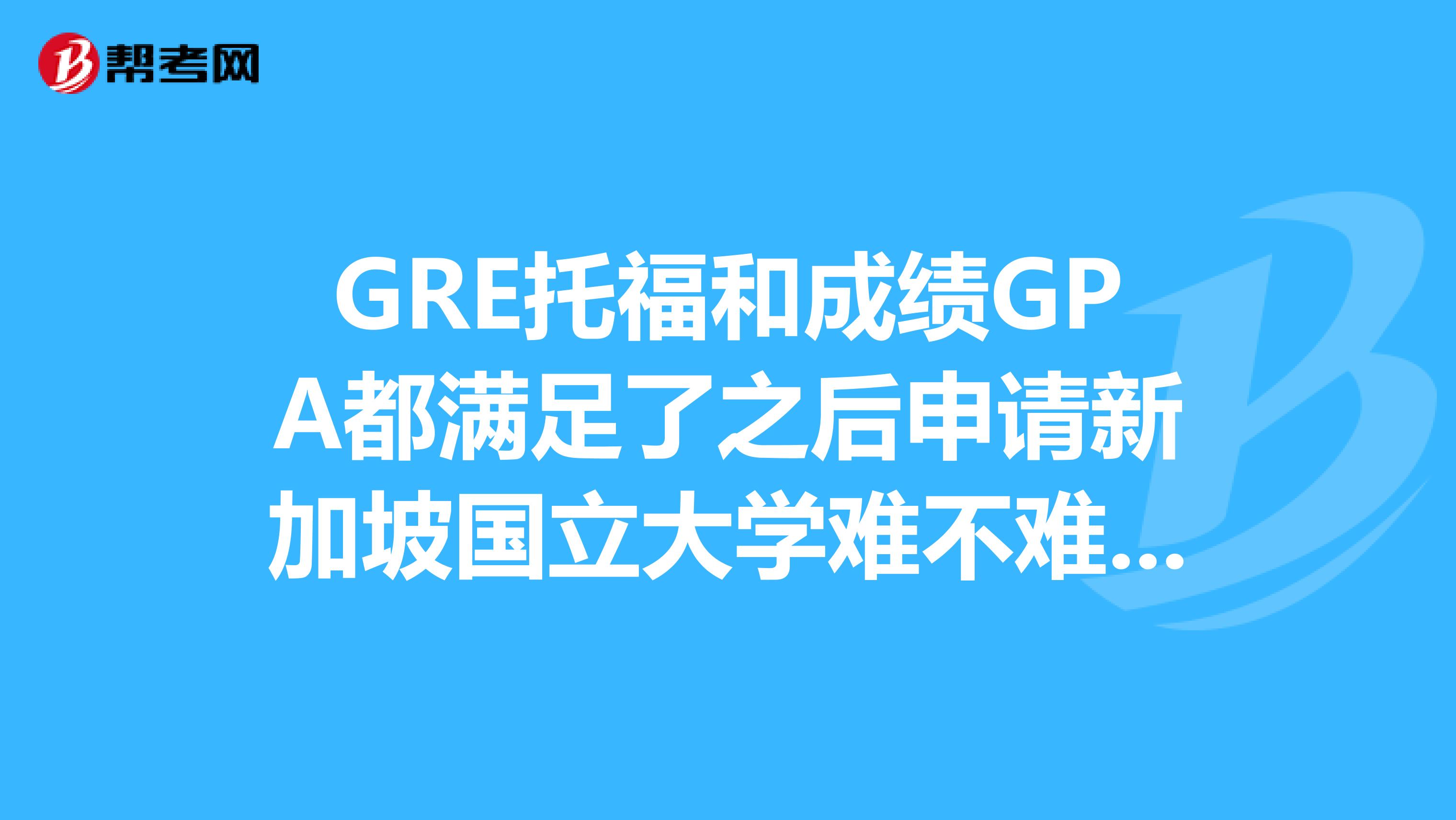 GRE托福和成绩GPA都满足了之后申请新加坡国立大学难不难啊？那里一般都是硕博连读？