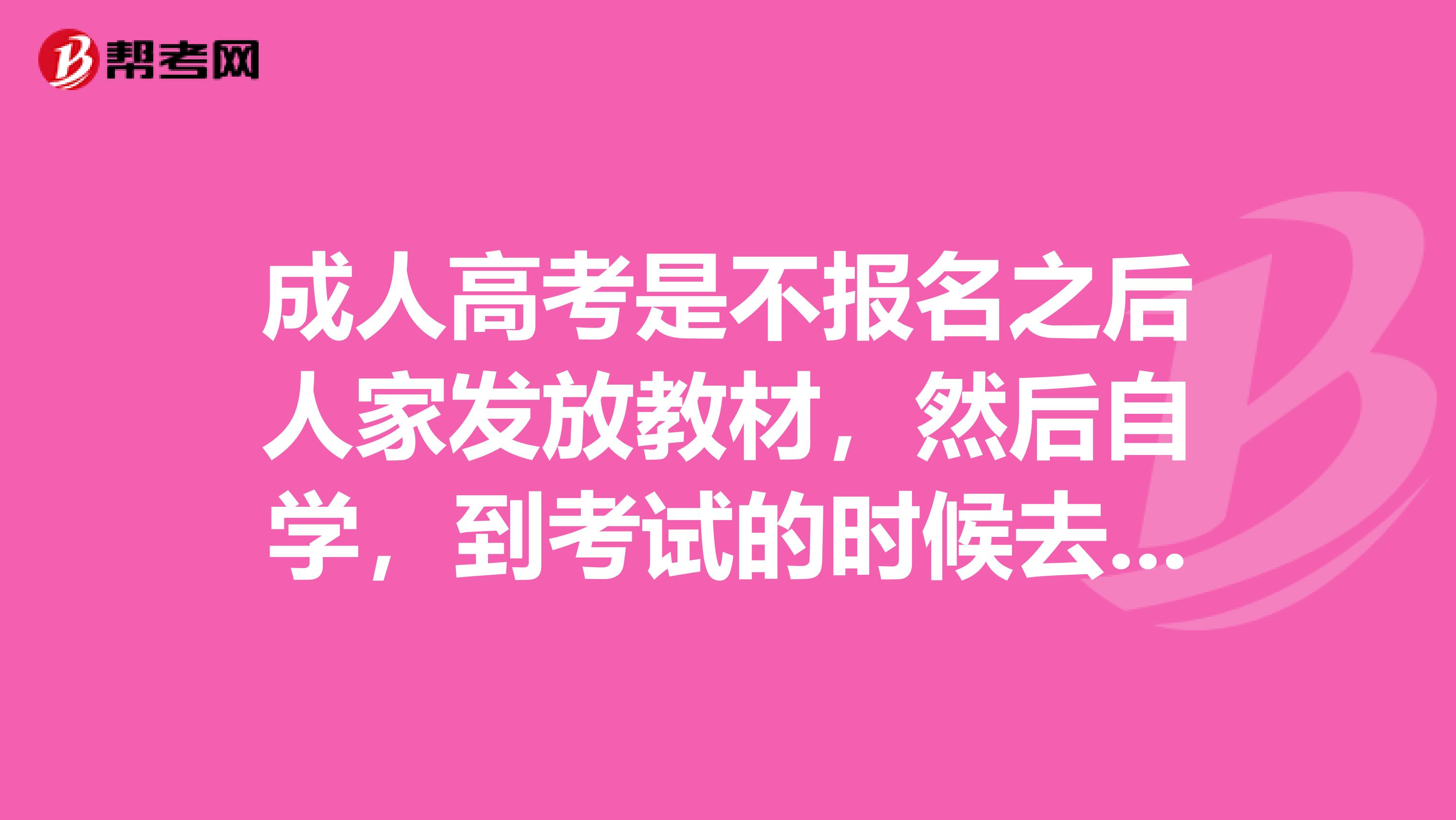 成人高考是不报名之后人家发放教材，然后自学，到考试的时候去考试是吗？我是大同的