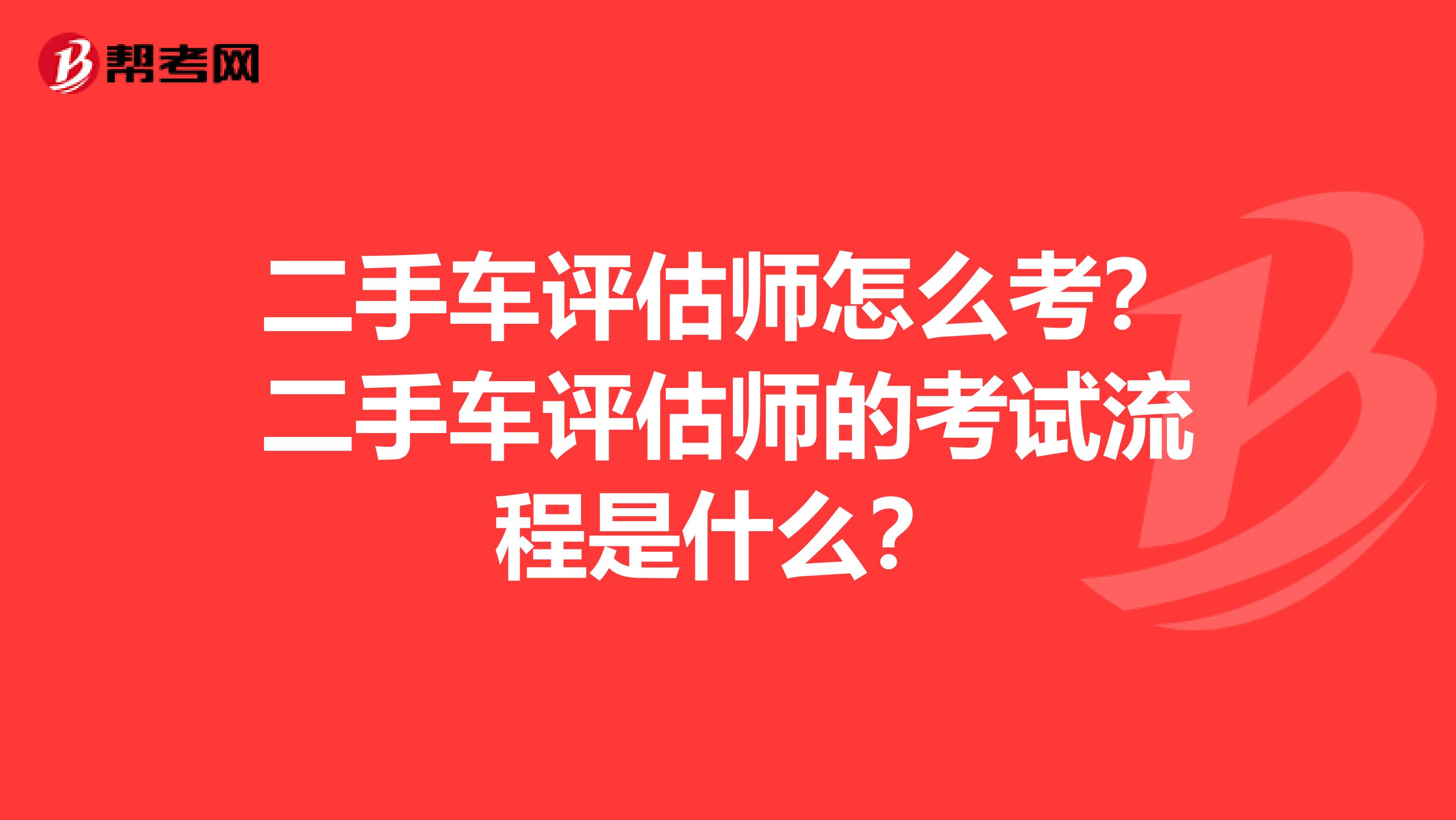 二手車評估師怎么考？二手車評估師的考試流程是什么？