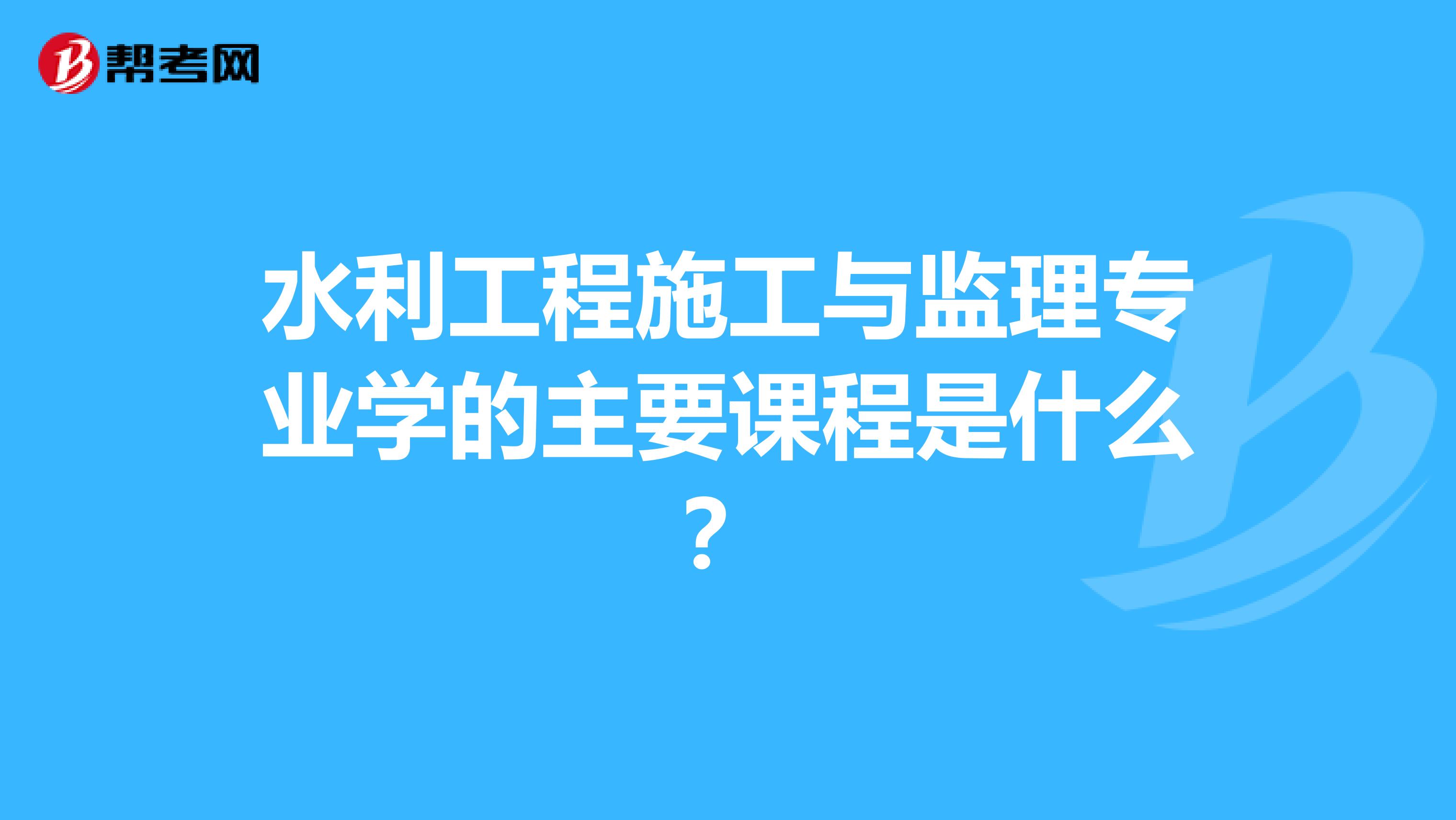 水利工程施工与监理专业学的主要课程是什么?