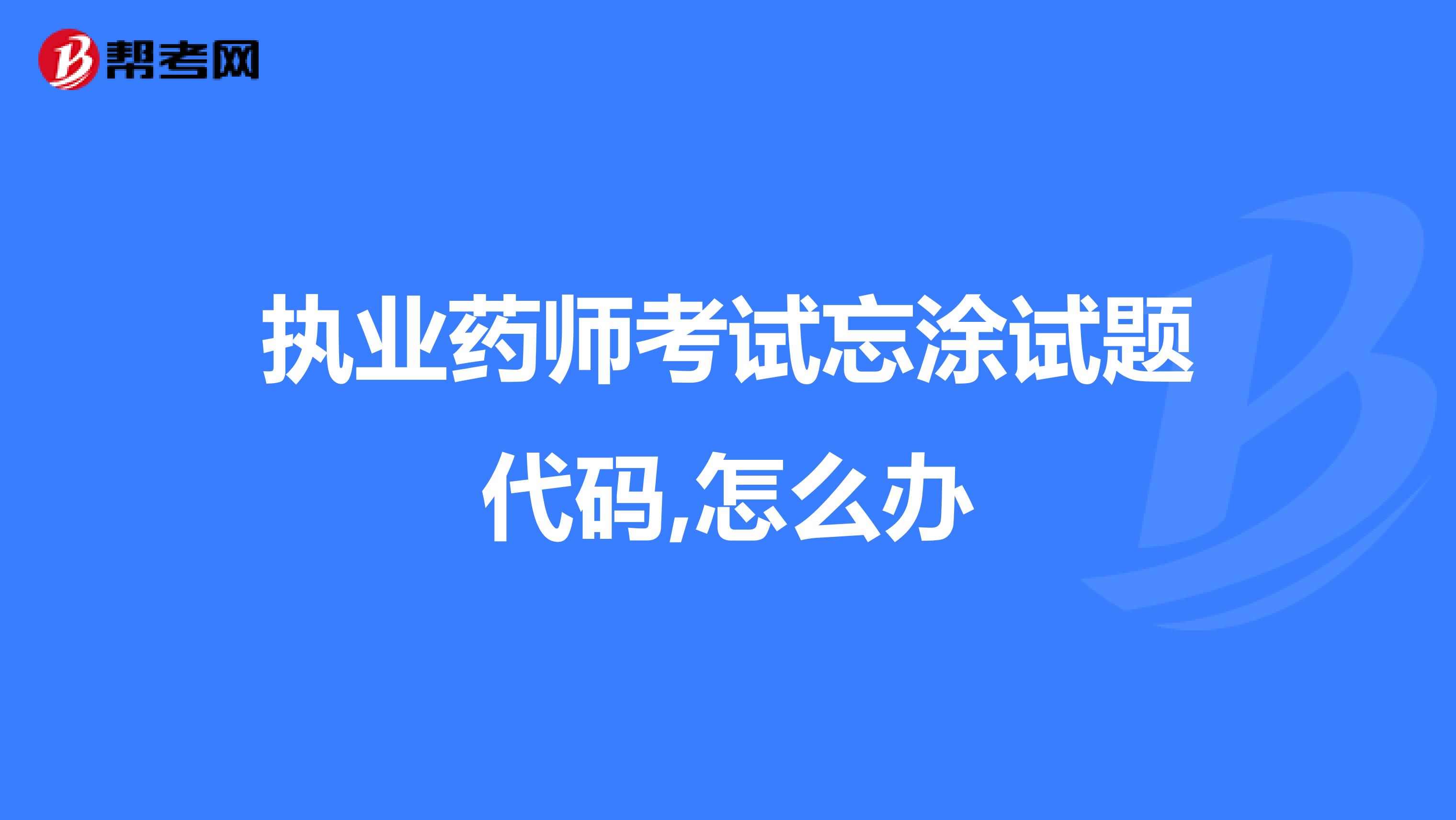 執業藥師考試忘涂試題代碼,怎么辦