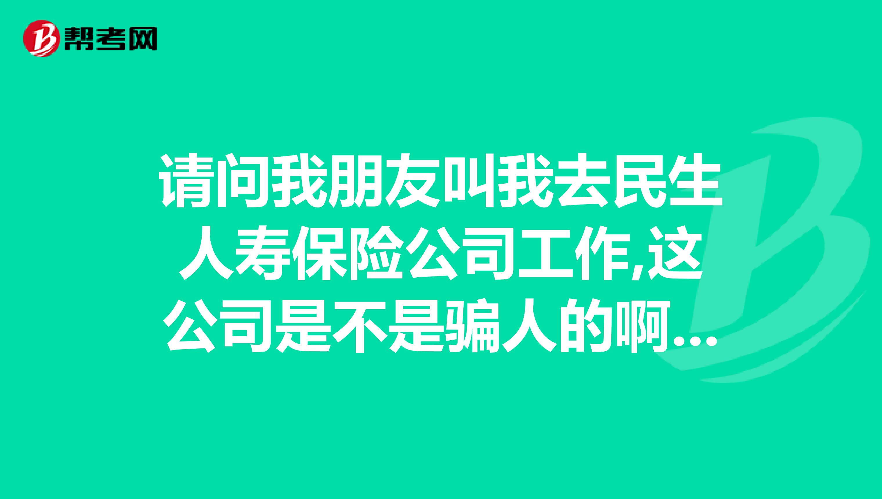 请问我朋友叫我去民生人寿保险公司工作,这公司是不是骗人的啊待遇怎样