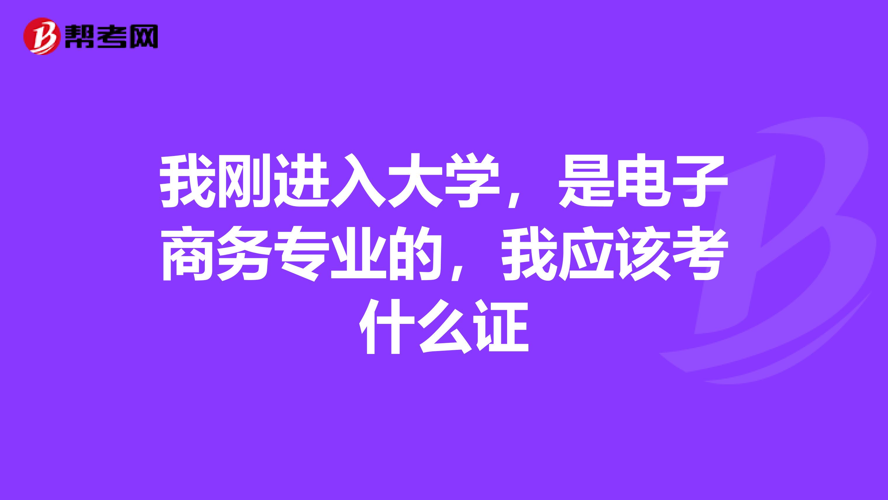 我刚进入大学，是电子商务专业的，我应该考什么证