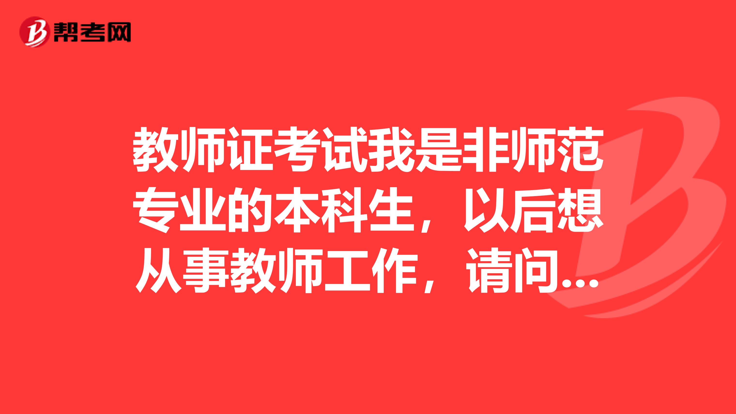 教师证考试我是非师范专业的本科生,以后想从事教师工作,请问我要做什么准备呢?