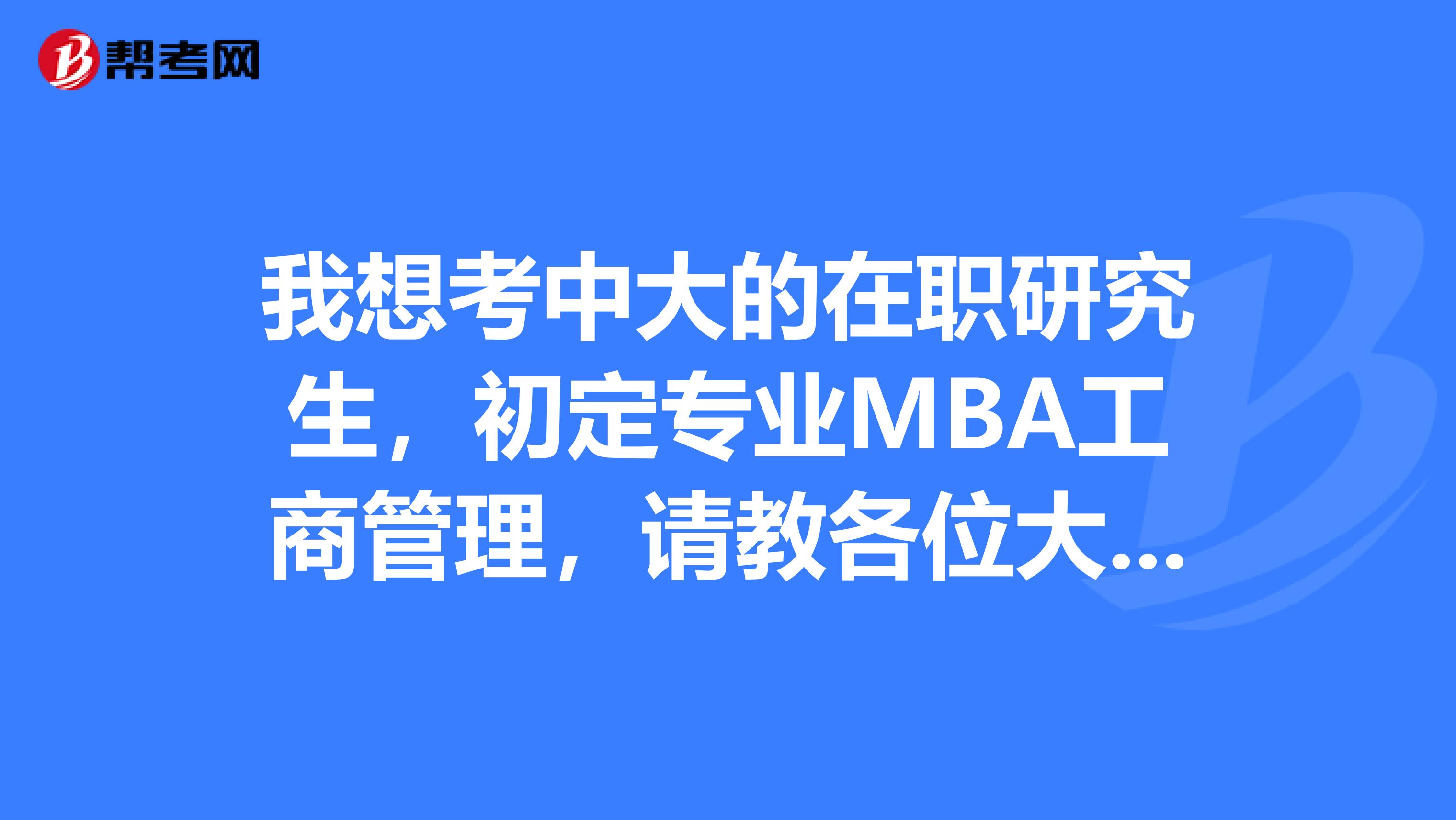 我想考中大的在职研究生,初定专业MBA工商管理,请教各位大侠有没有关于考试的内容可以告诉我的。。。