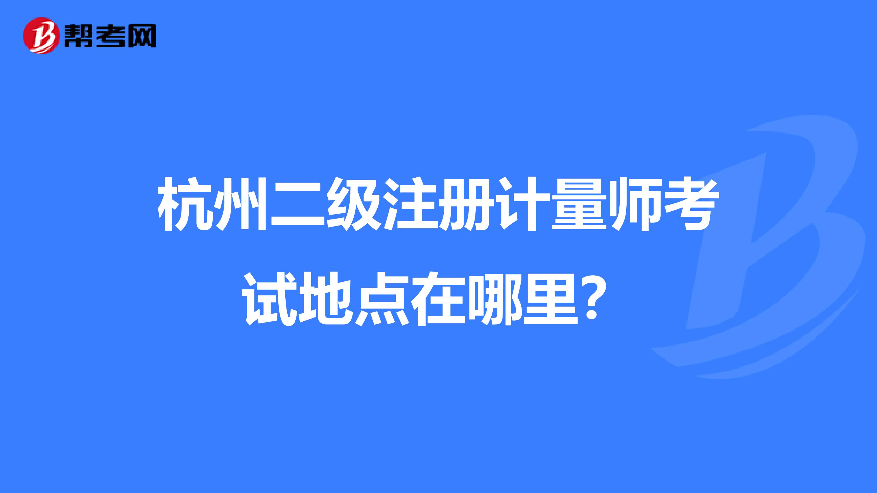 杭州二級(jí)注冊(cè)計(jì)量師考試地點(diǎn)在哪里？