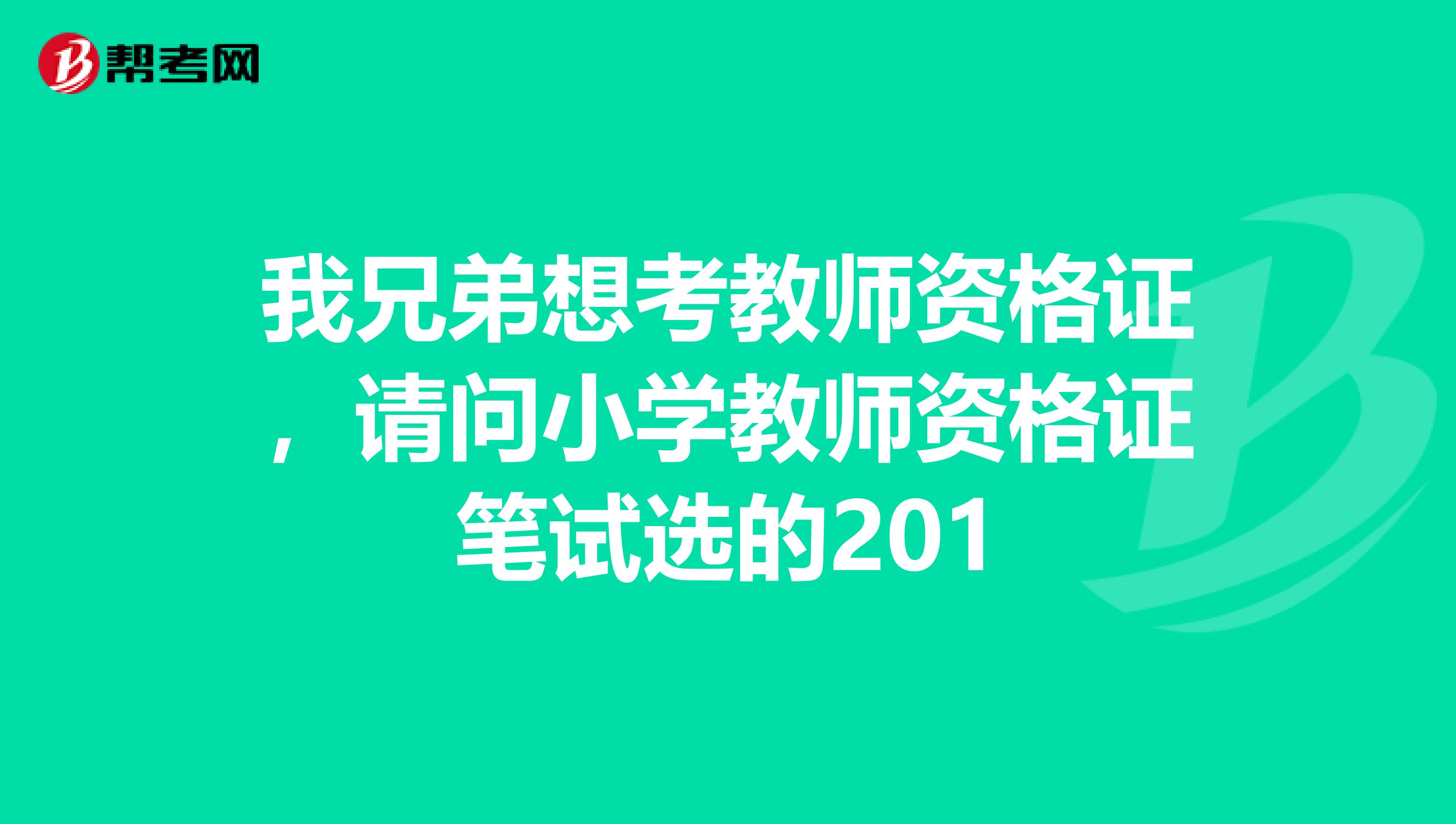 我兄弟想考教师资格证，请问小学教师资格证笔试选的201