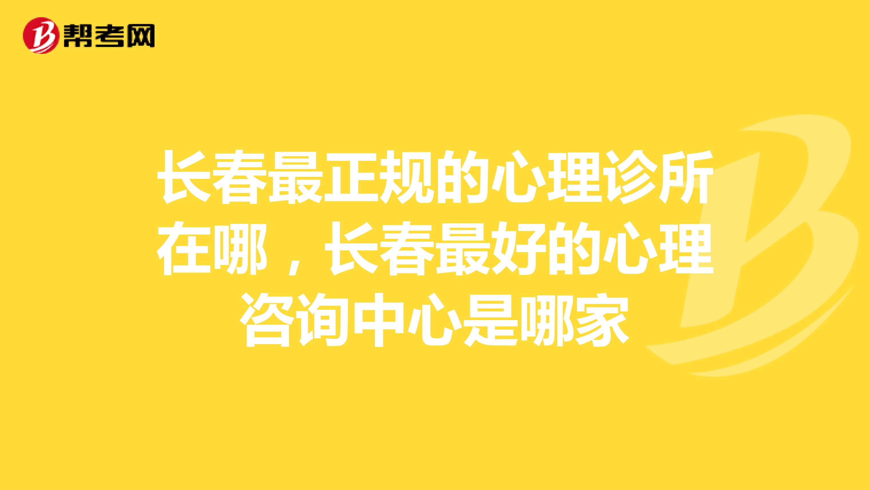 长春最正规的心理诊所在哪，长春最好的心理咨询中心是哪家
