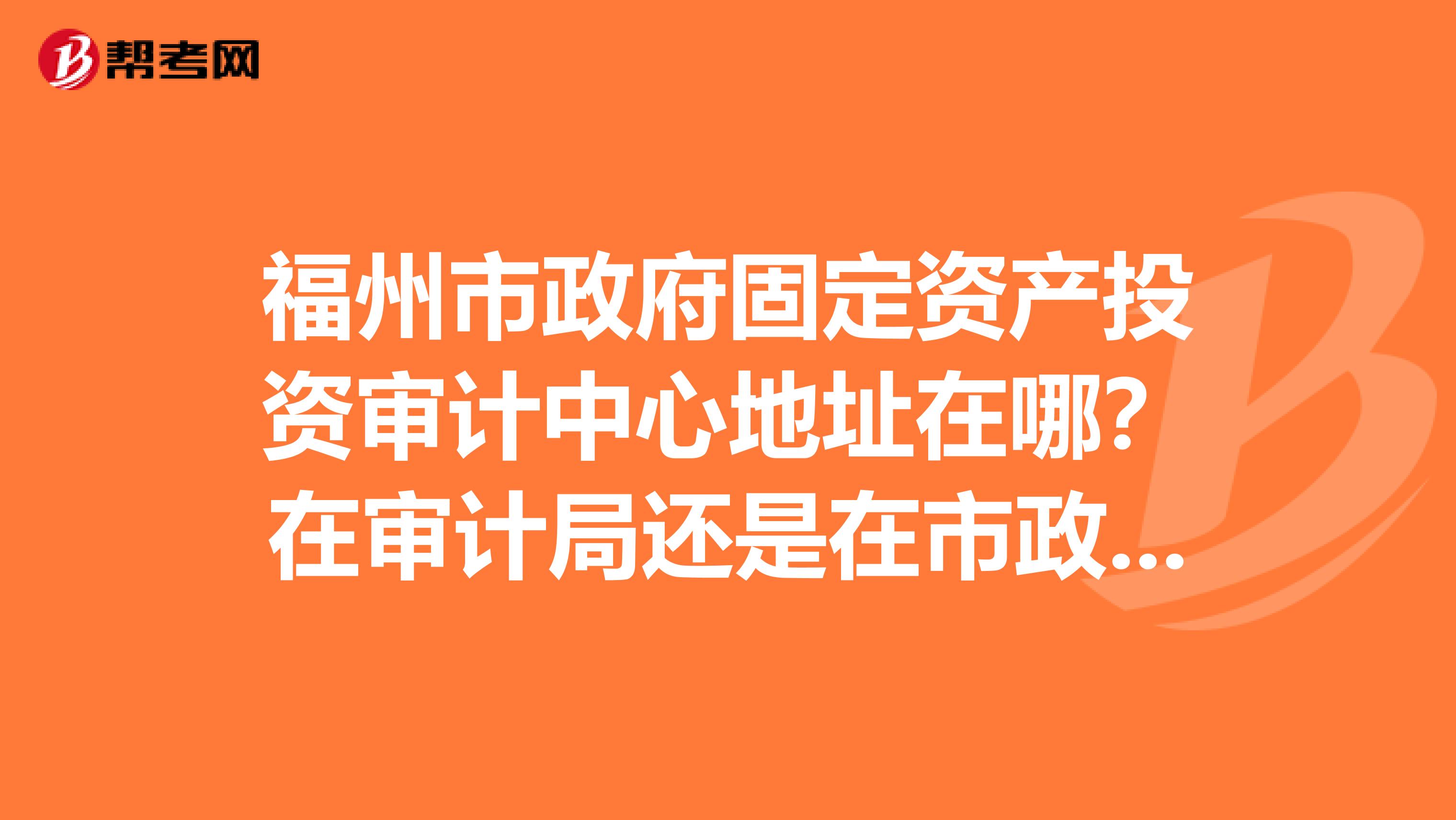 福州市政府固定资产投资审计中心地址在哪?在审计局还是在市政府?