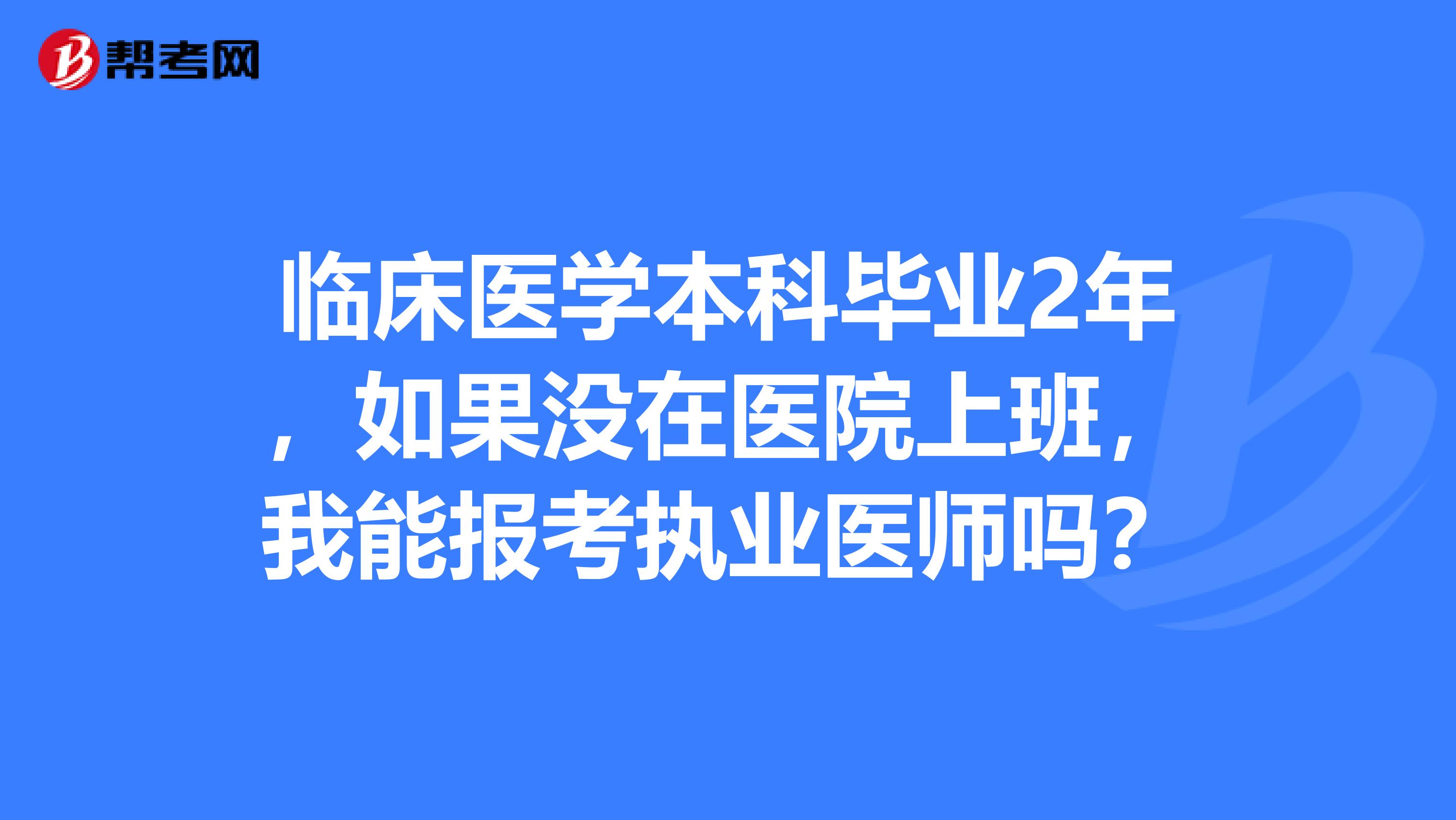 临床医学本科毕业2年，如果没在医院上班，我能报考执业医师吗？