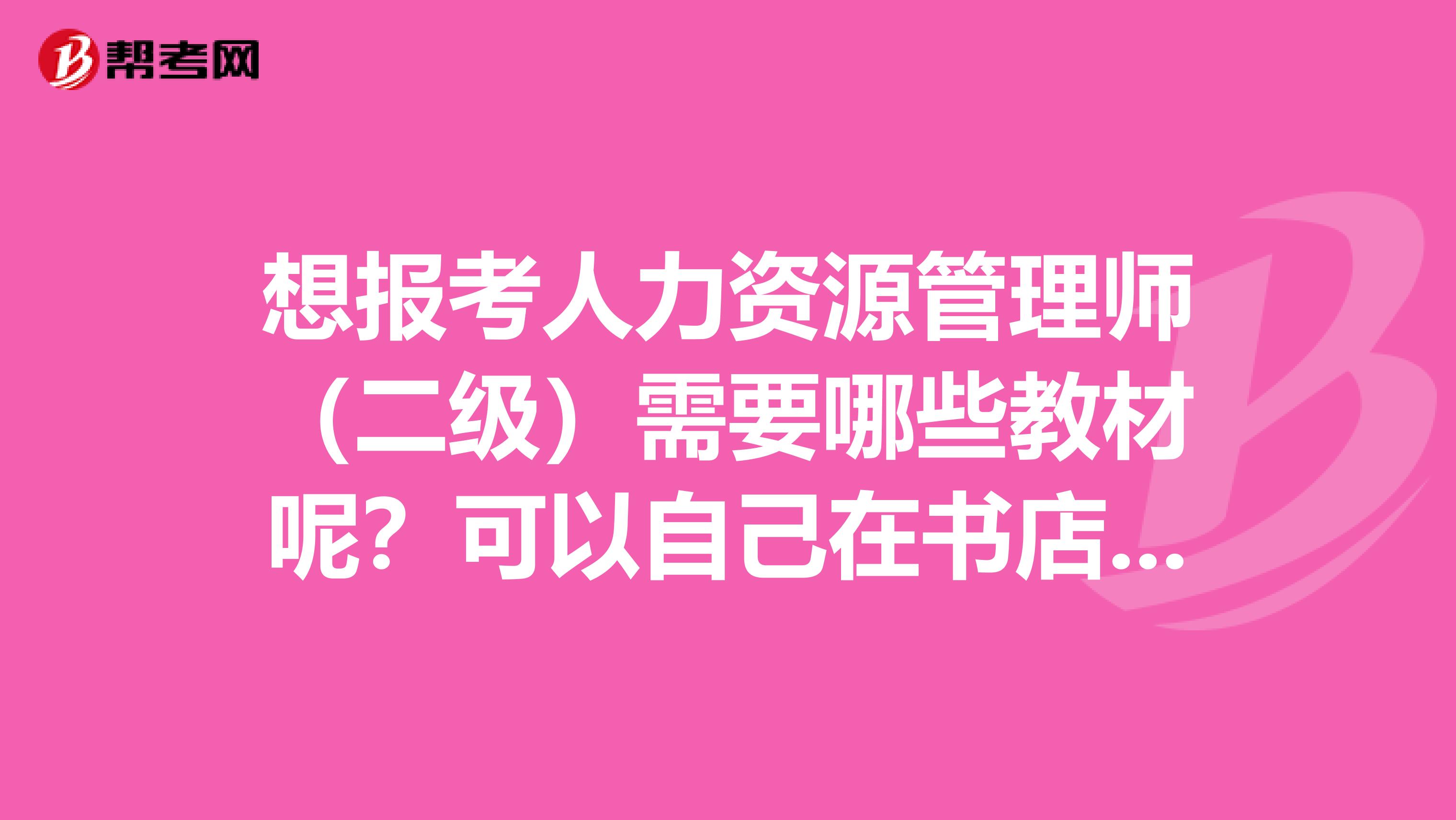 想报考人力资源管理师(二级)需要哪些教材呢?可以自己在书店 或者网上 购买教材吗?
