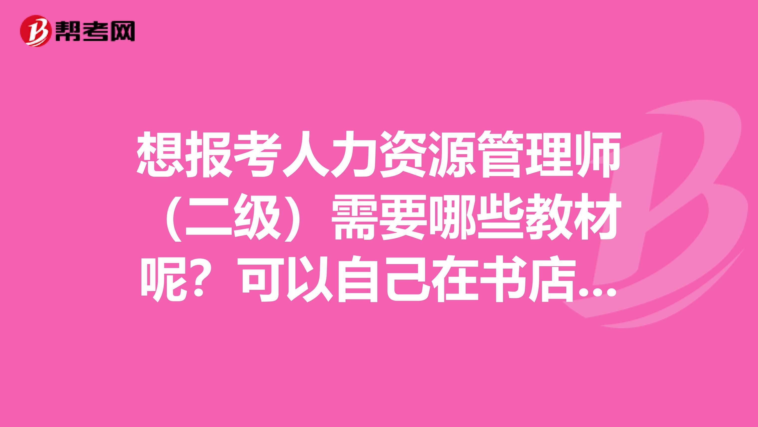 想报考人力资源管理师（二级）需要哪些教材呢？可以自己在书店 或者网上 购买教材吗？