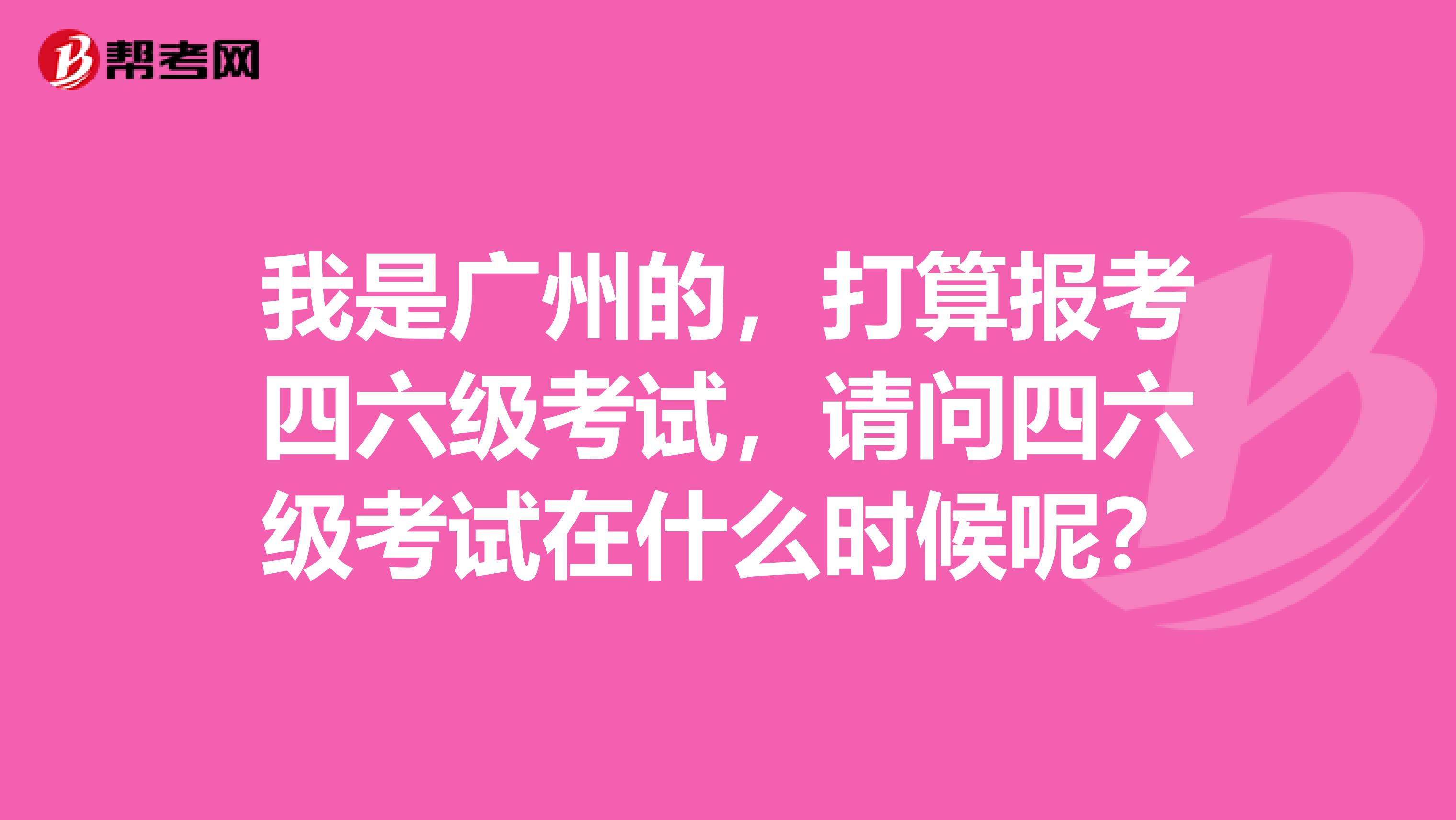我是广州的,打算报考四六级考试,请问四六级考试在什么时候呢?